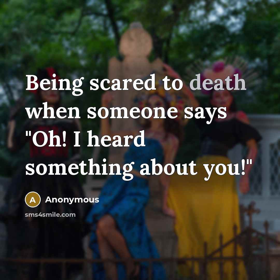 “Being scared to death when someone says "Oh! I heard something about you!"” quote by Anonymous