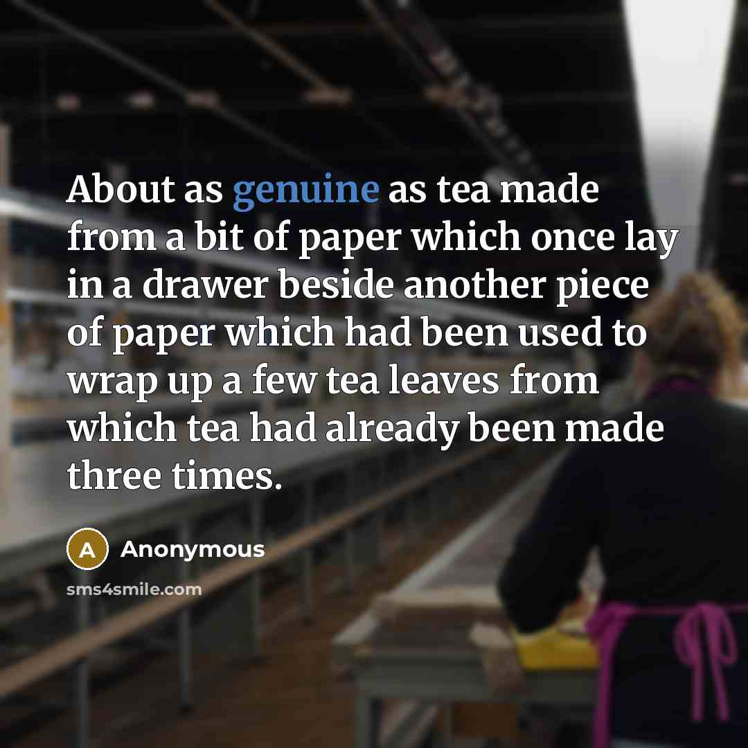“About as genuine as tea made from a bit of paper which once lay in a drawer beside another piece of paper which had been used to wrap up a few tea leaves from which tea had already been made three times.” quote by Anonymous