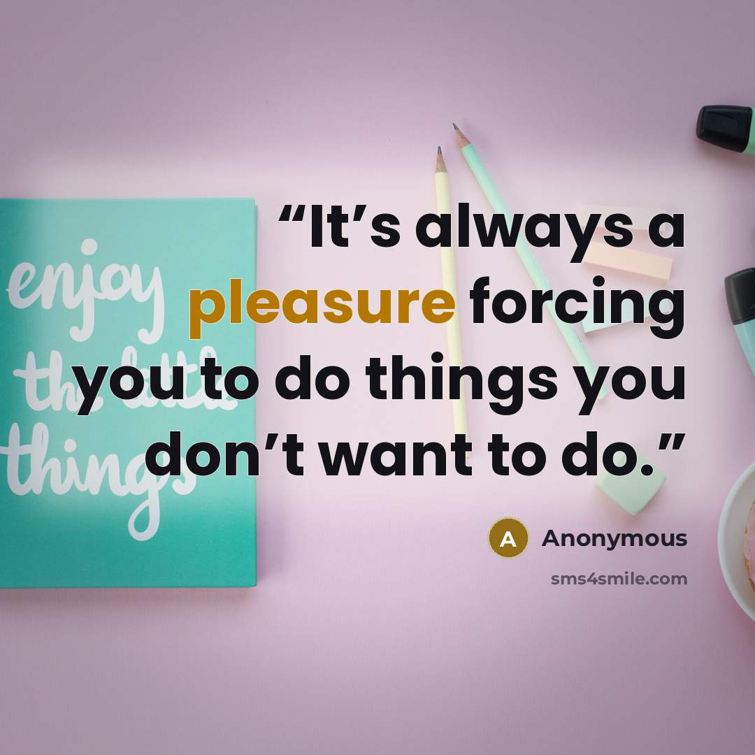 “It’s always a pleasure forcing you to do things you don’t want to do.” quote by Anonymous