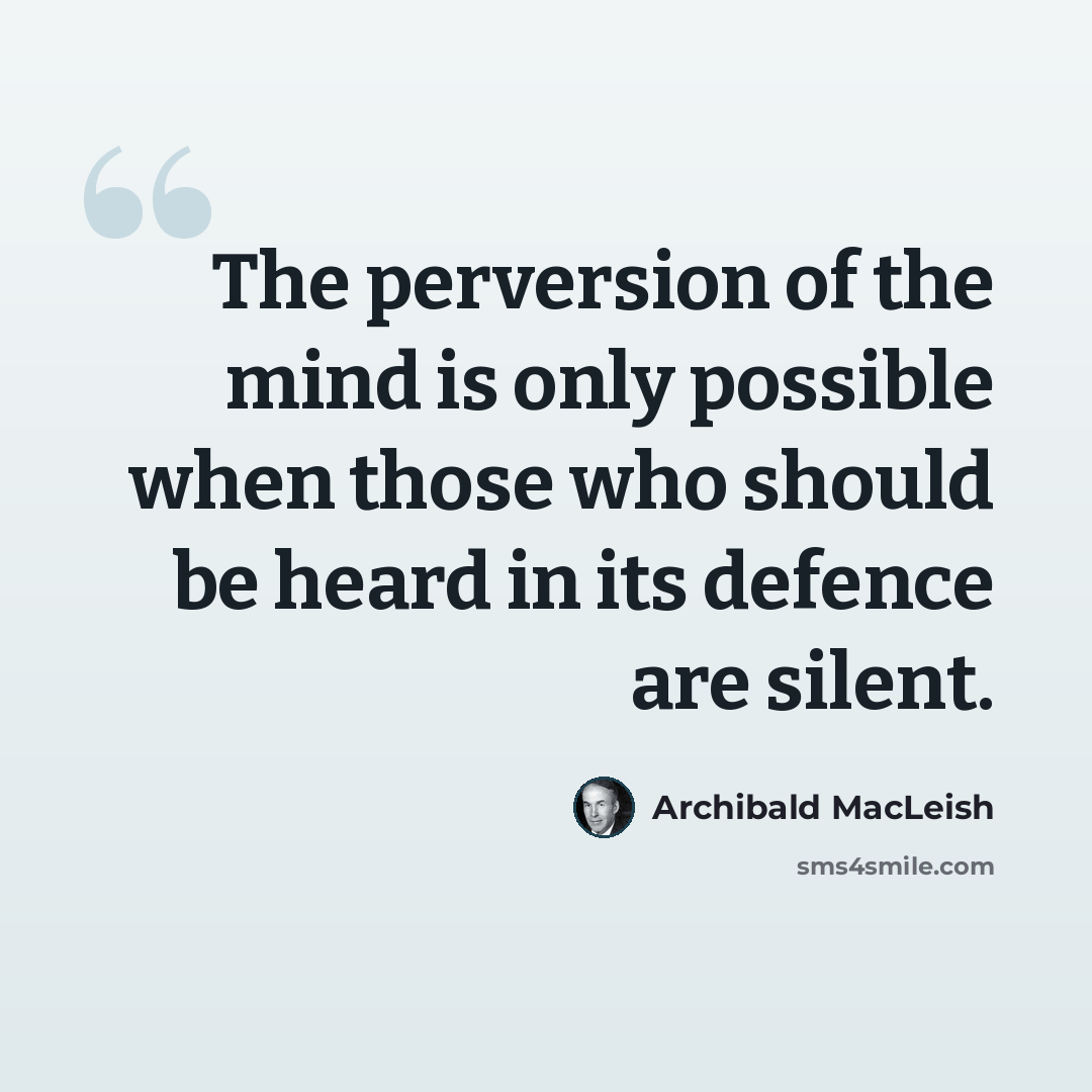 “The perversion of the mind is only possible when those who should be heard in its defence are silent.” quote by Archibald MacLeish