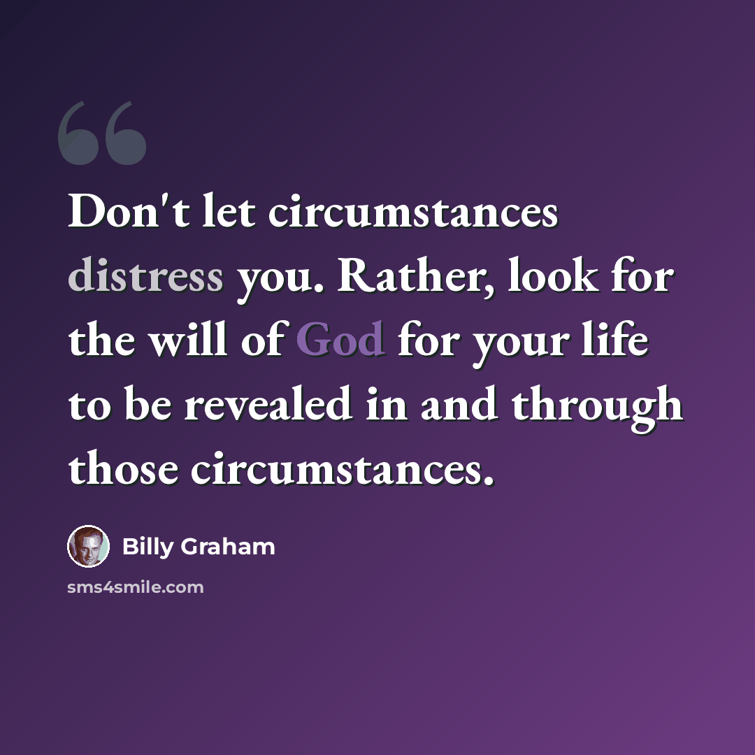 “Don't let circumstances distress you. Rather, look for the will of God for your life to be revealed in and through those circumstances.” quote by Billy Graham