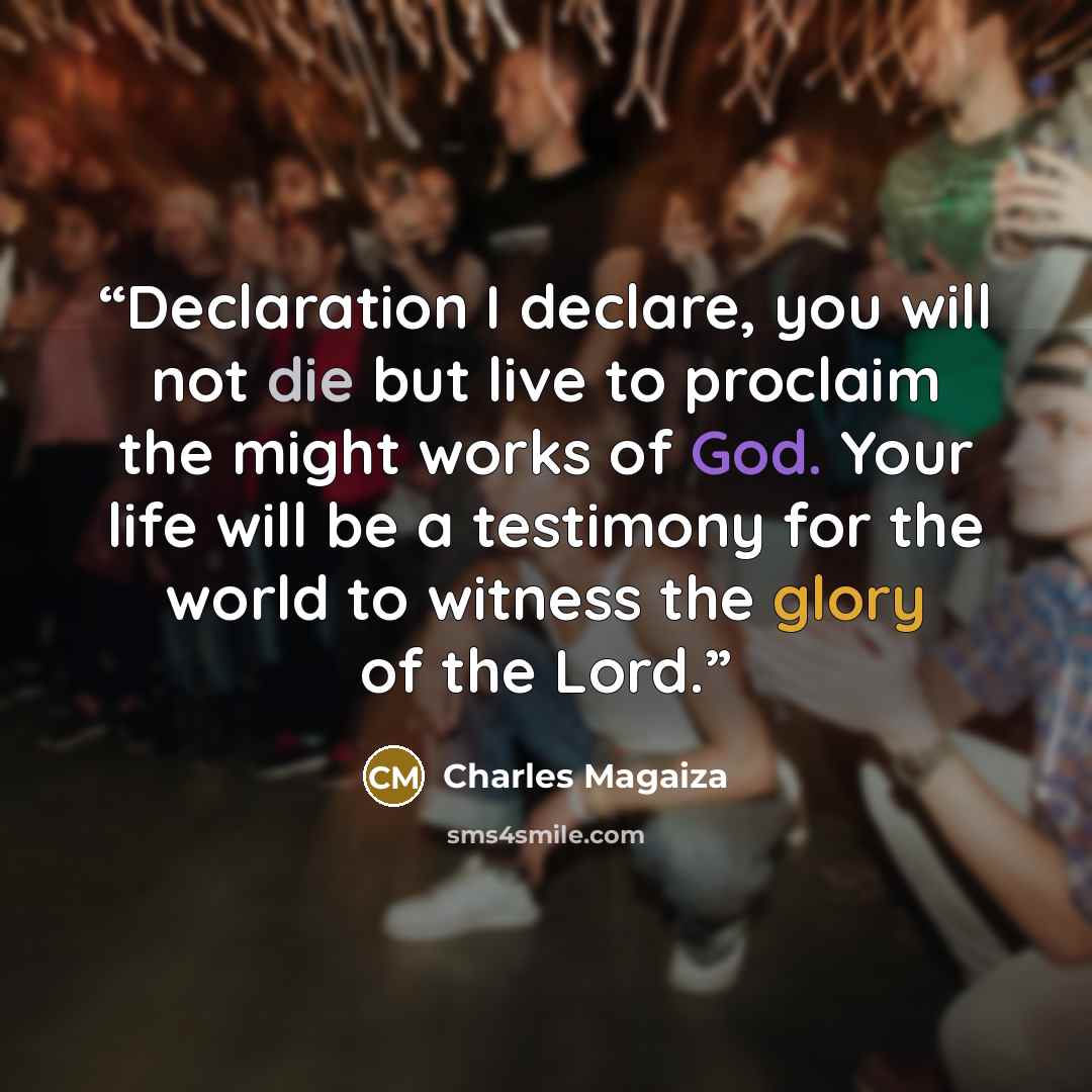 “Declaration I declare, you will not die but live to proclaim the might works of God. Your life will be a testimony for the world to witness the glory of the Lord.” quote by Charles Magaiza