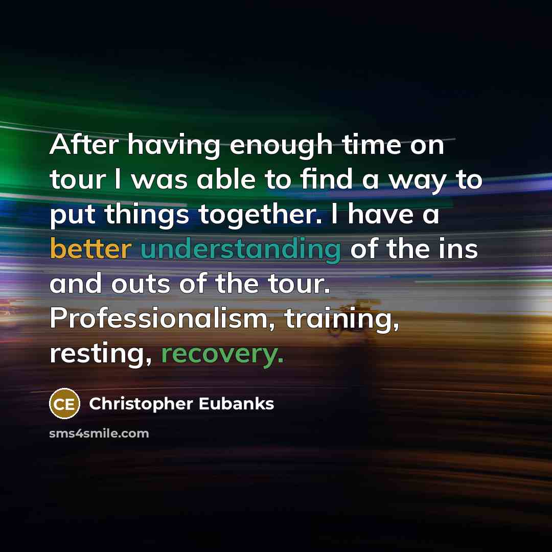 “After having enough time on tour I was able to find a way to put things together. I have a better understanding of the ins and outs of the tour. Professionalism, training, resting, recovery.” quote by Christopher Eubanks