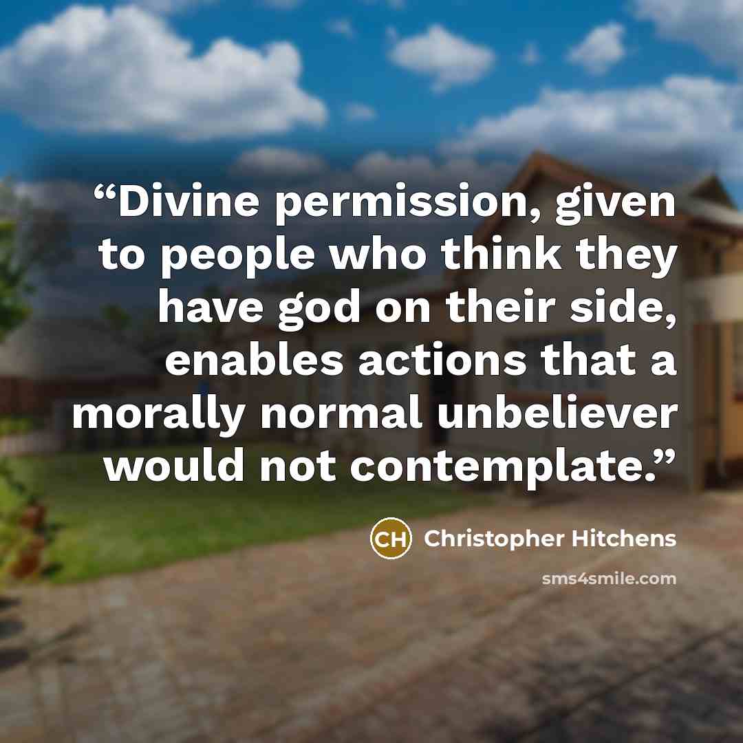 “Divine permission, given to people who think they have god on their side, enables actions that a morally normal unbeliever would not contemplate.” quote by Christopher Hitchens
