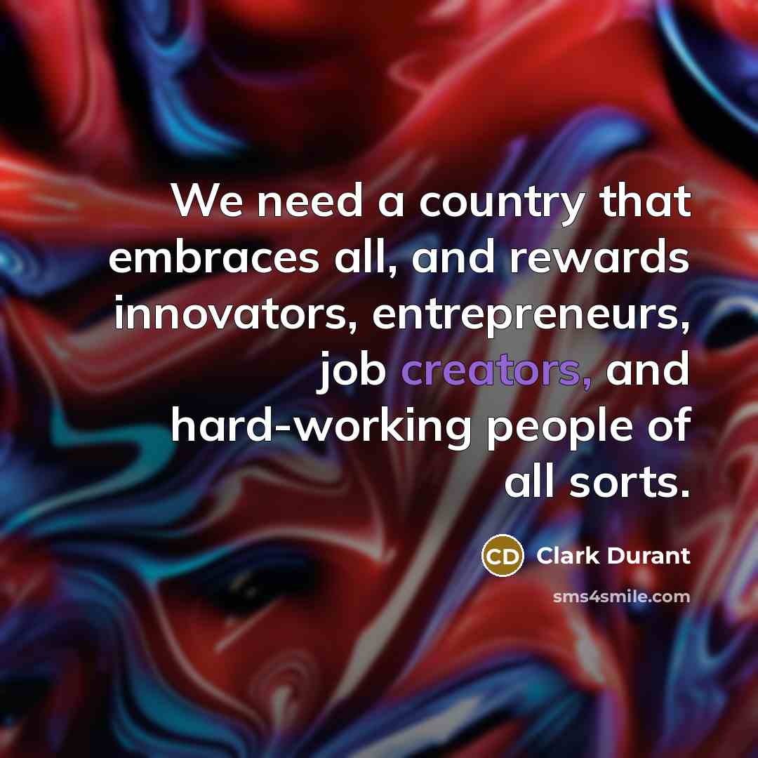 “We need a country that embraces all, and rewards innovators, entrepreneurs, job creators, and hard-working people of all sorts.” quote by Clark Durant