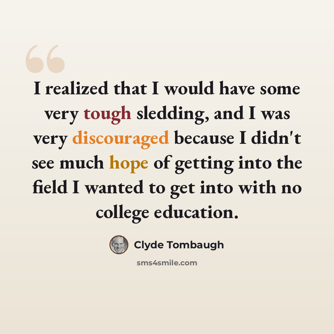 “I realized that I would have some very tough sledding, and I was very discouraged because I didn't see much hope of getting into the field I wanted to get into with no college education.” quote by Clyde Tombaugh