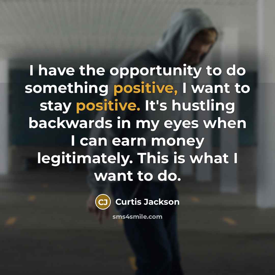 “I have the opportunity to do something positive, I want to stay positive. It's hustling backwards in my eyes when I can earn money legitimately. This is what I want to do.” quote by Curtis Jackson