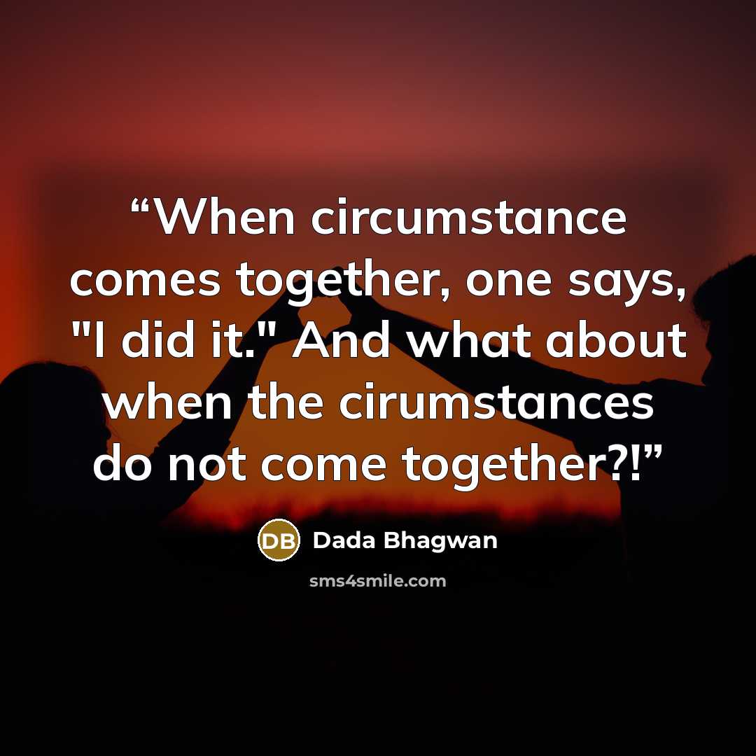 “When circumstance comes together, one says, "I did it." And what about when the cirumstances do not come together?!” quote by Dada Bhagwan