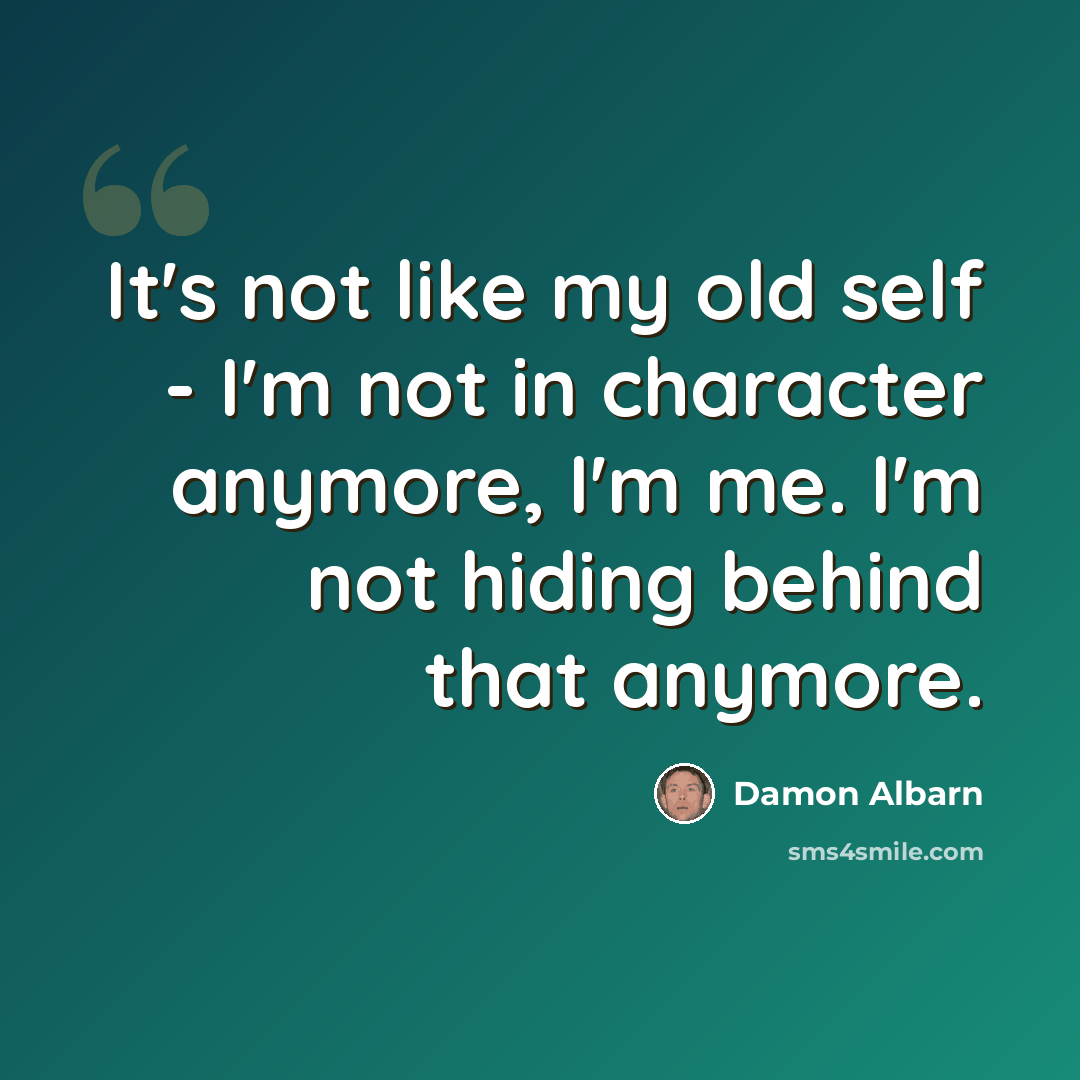 “It's not like my old self - I'm not in character anymore, I'm me. I'm not hiding behind that anymore.” quote by Damon Albarn