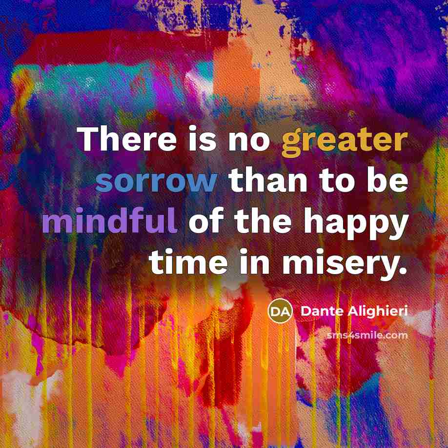 “There is no greater sorrow than to be mindful of the happy time in misery.” quote by Dante Alighieri