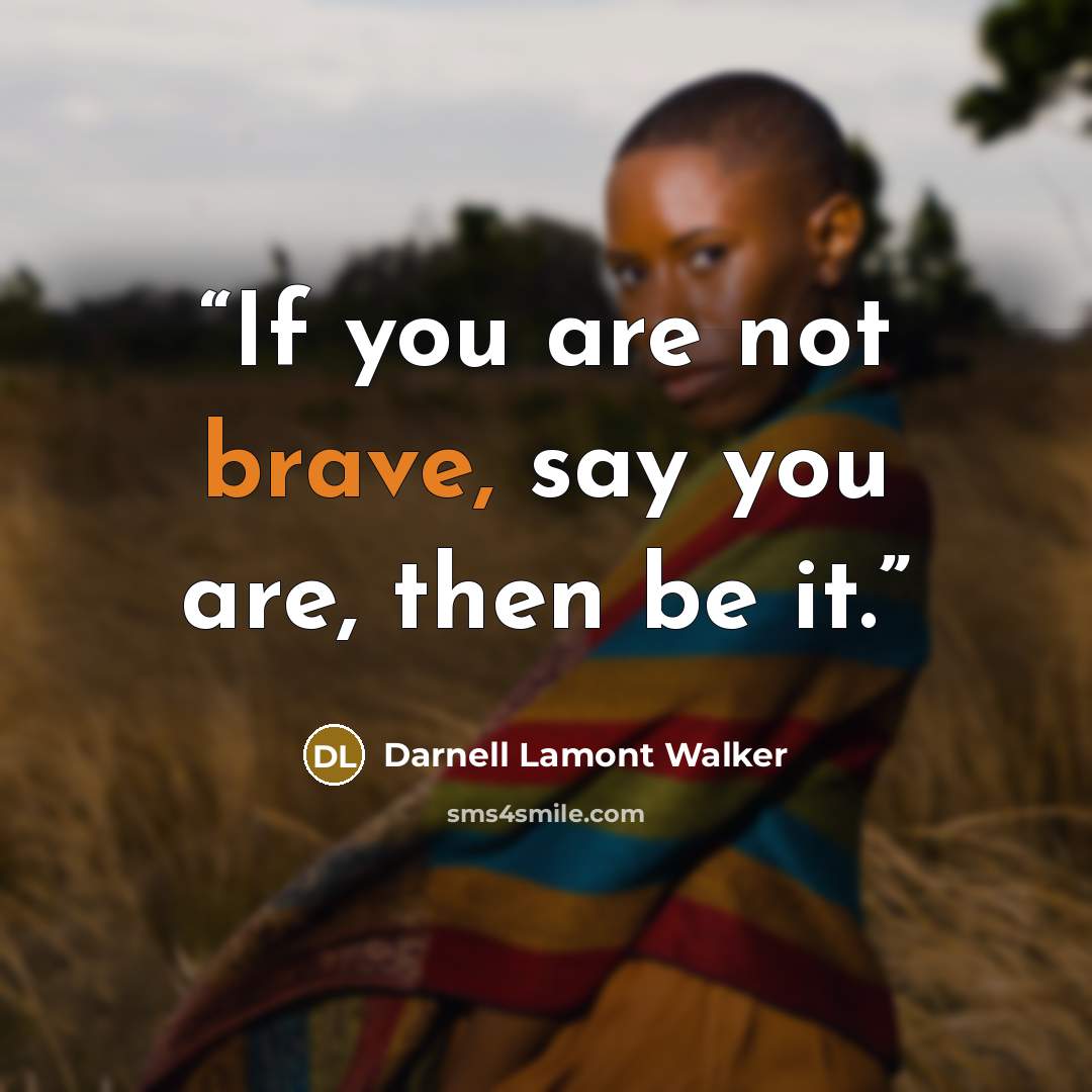 “If you are not brave, say you are, then be it.” quote by Darnell Lamont Walker