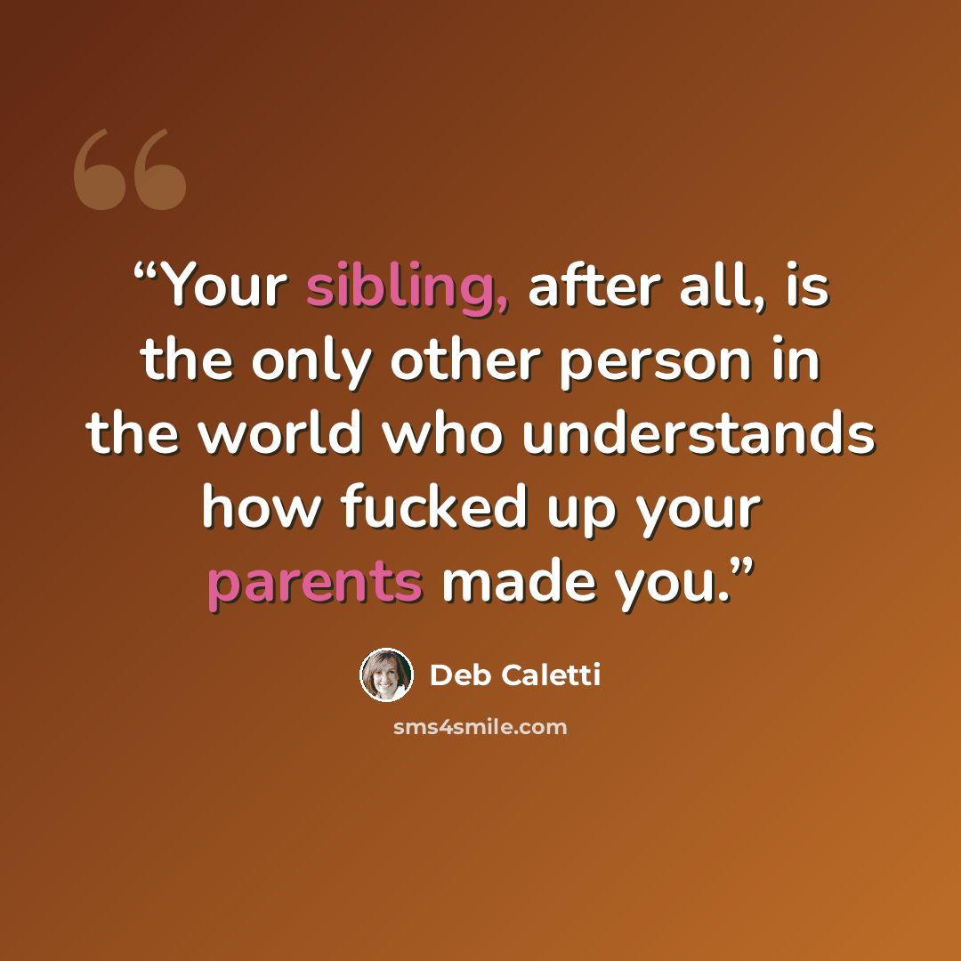 “Your sibling, after all, is the only other person in the world who understands how fucked up your parents made you.” quote by Deb Caletti