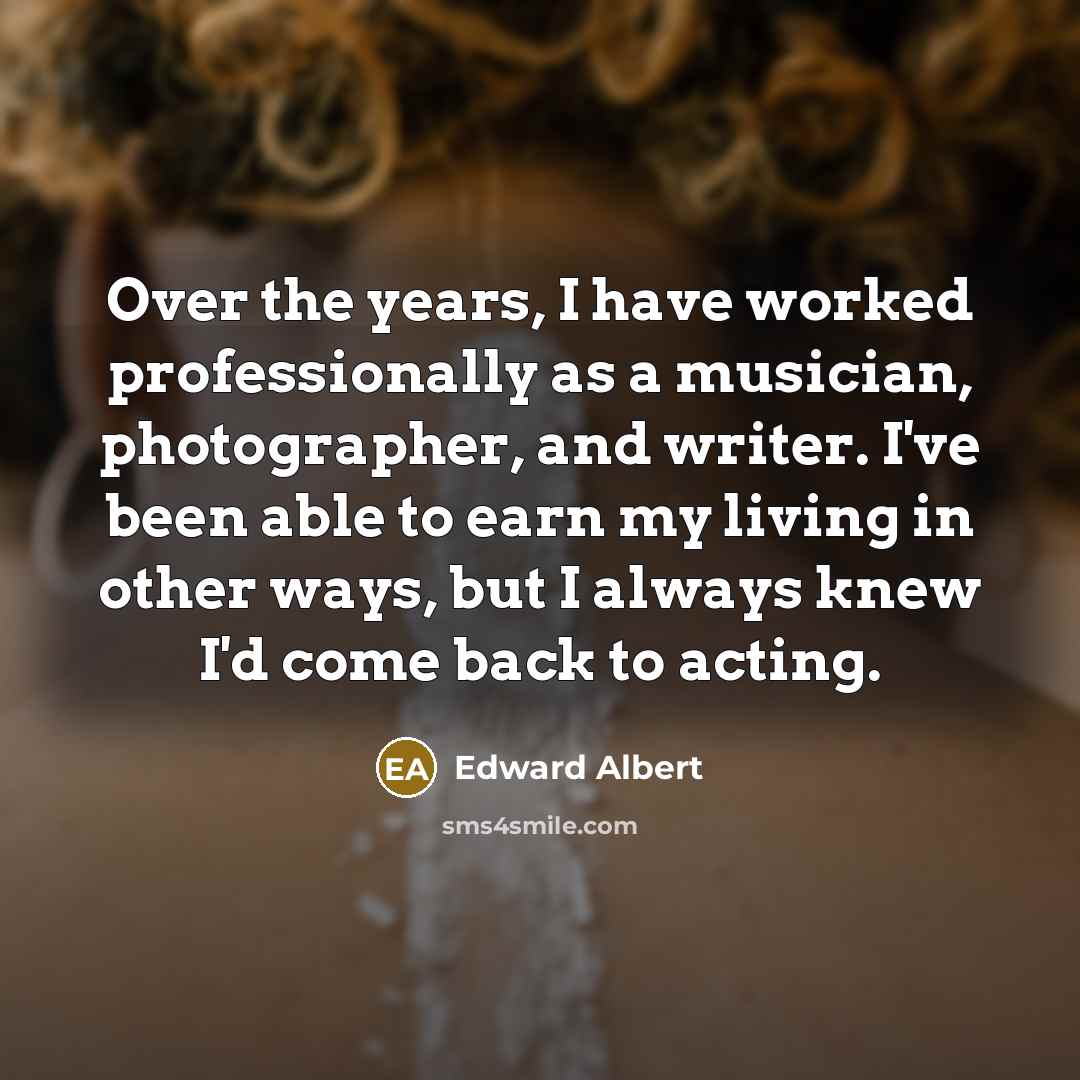 “Over the years, I have worked professionally as a musician, photographer, and writer. I've been able to earn my living in other ways, but I always knew I'd come back to acting.” quote by Edward Albert