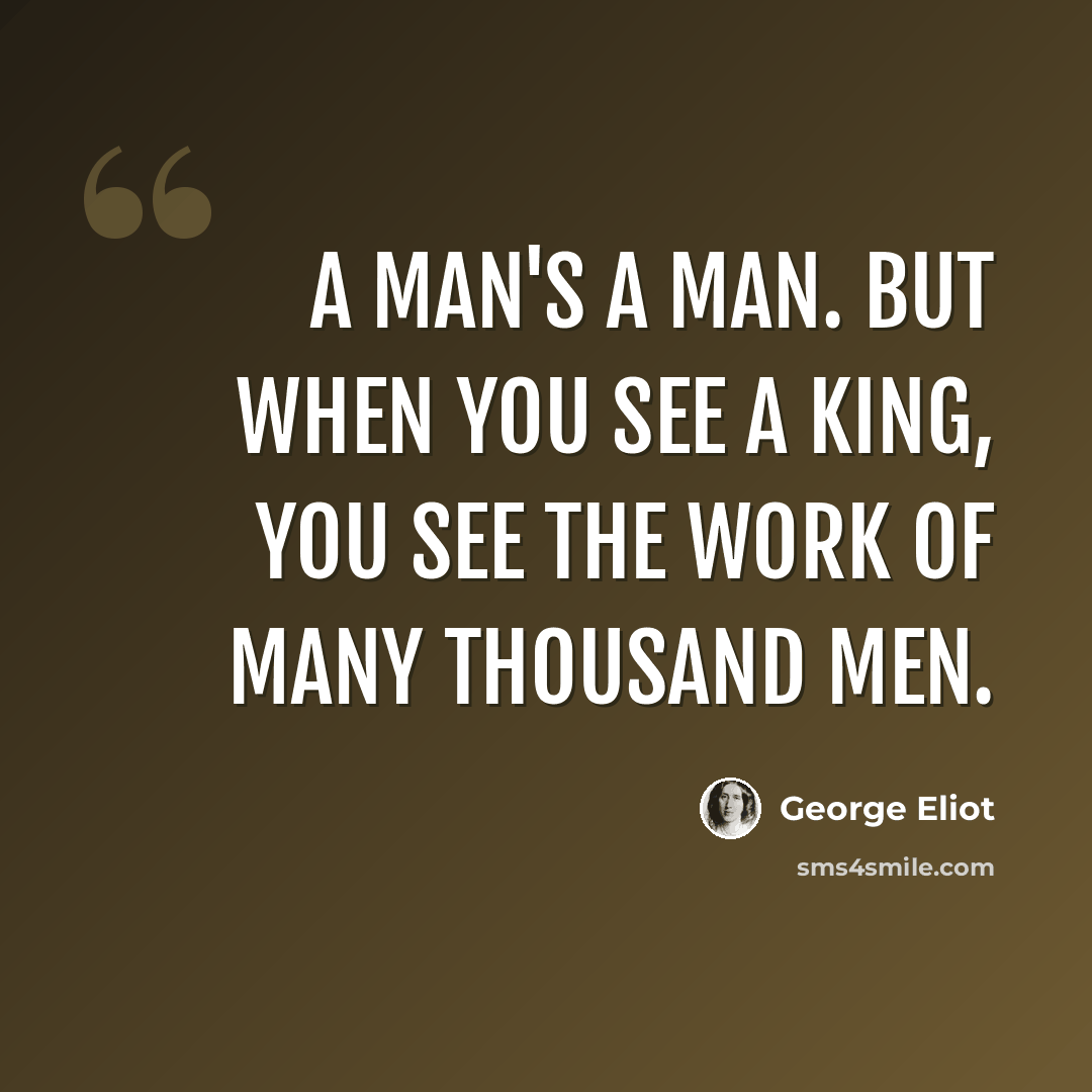“A man's a man. But when you see a king, you see the work of many thousand men.” quote by George Eliot