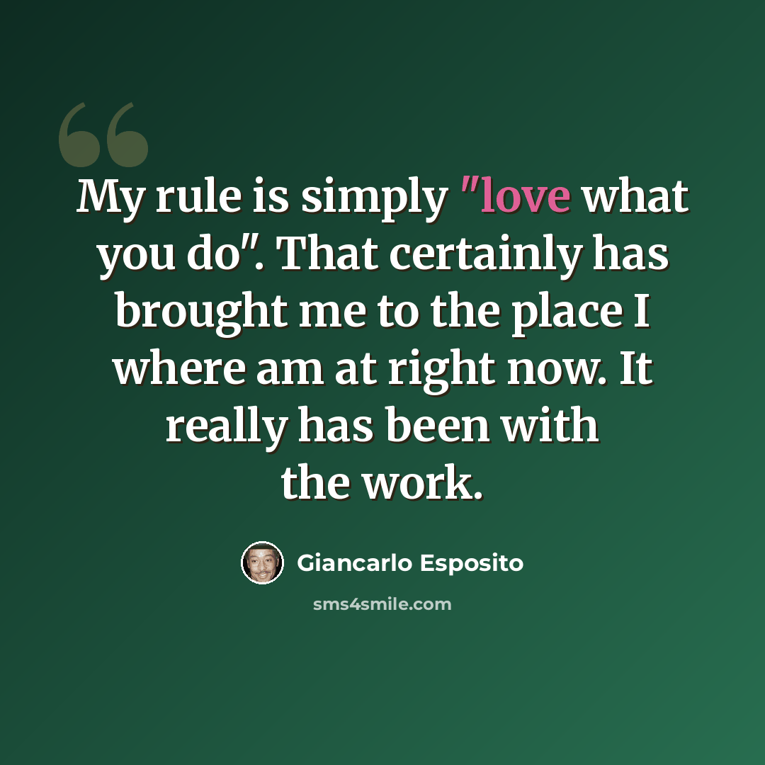 “My rule is simply "love what you do". That certainly has brought me to the place I where am at right now. It really has been with the work.” quote by Giancarlo Esposito