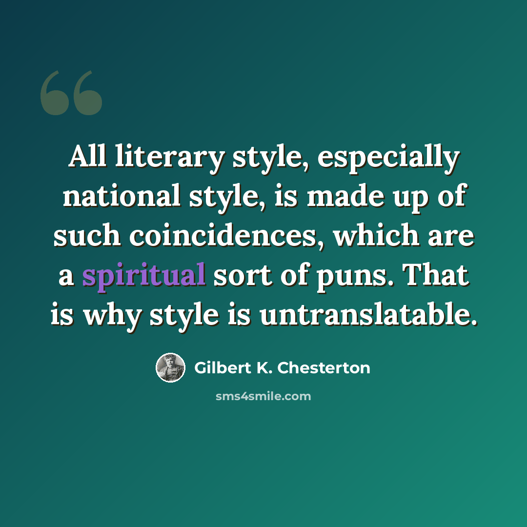 “All literary style, especially national style, is made up of such coincidences, which are a spiritual sort of puns. That is why style is untranslatable.” quote by Gilbert K. Chesterton