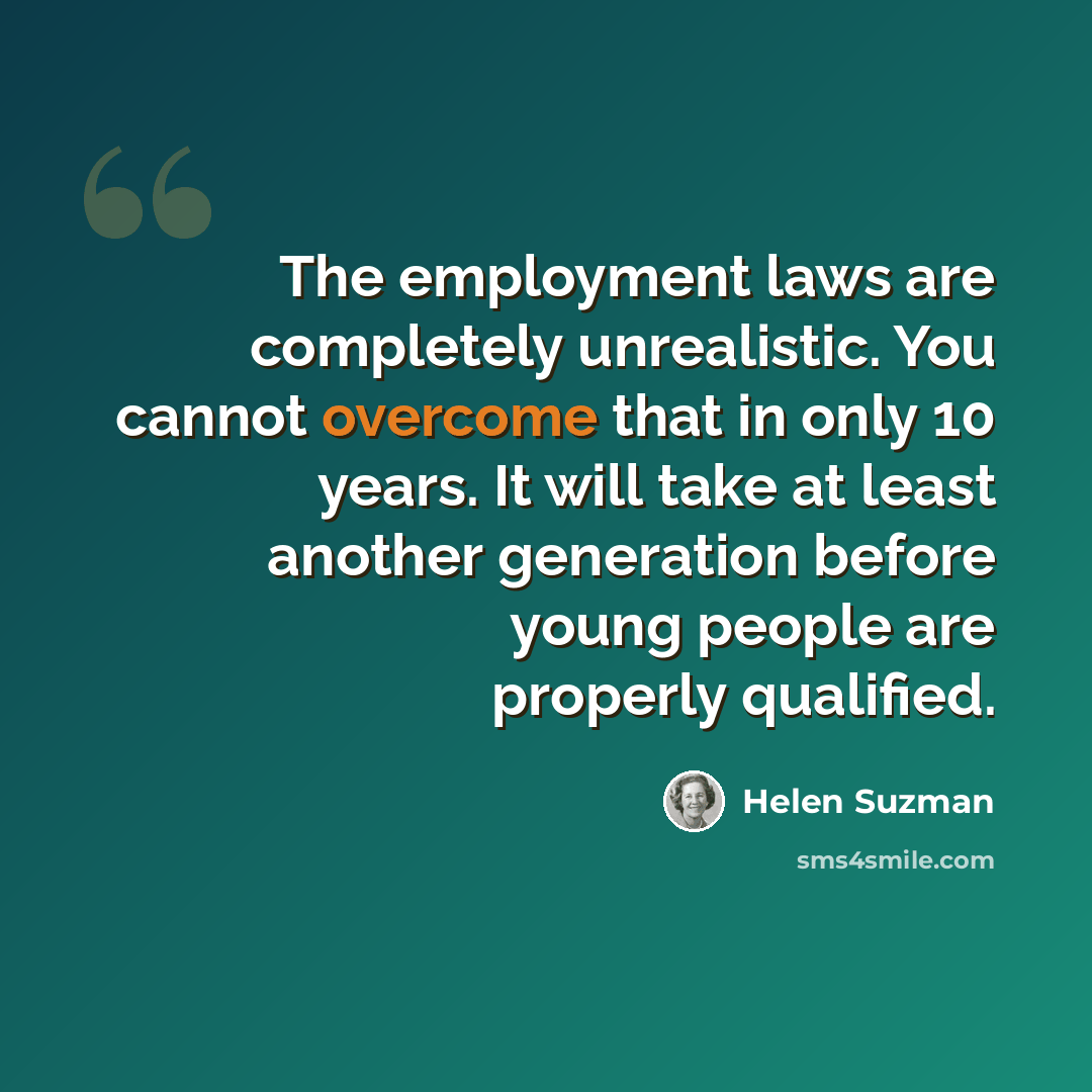 “The employment laws are completely unrealistic. You cannot overcome that in only 10 years. It will take at least another generation before young people are properly qualified.” quote by Helen Suzman