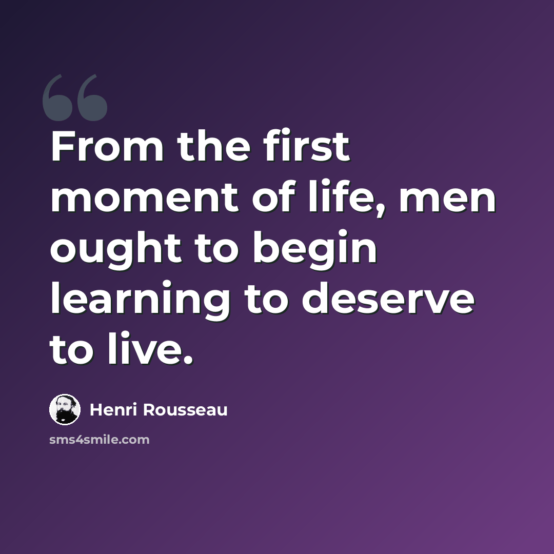 “From the first moment of life, men ought to begin learning to deserve to live.” quote by Henri Rousseau
