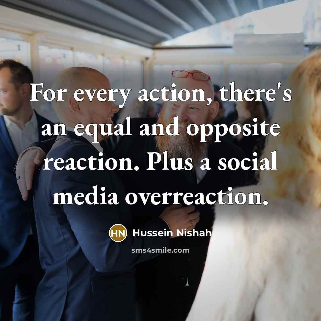 “For every action, there's an equal and opposite reaction. Plus a social media overreaction.” quote by Hussein Nishah