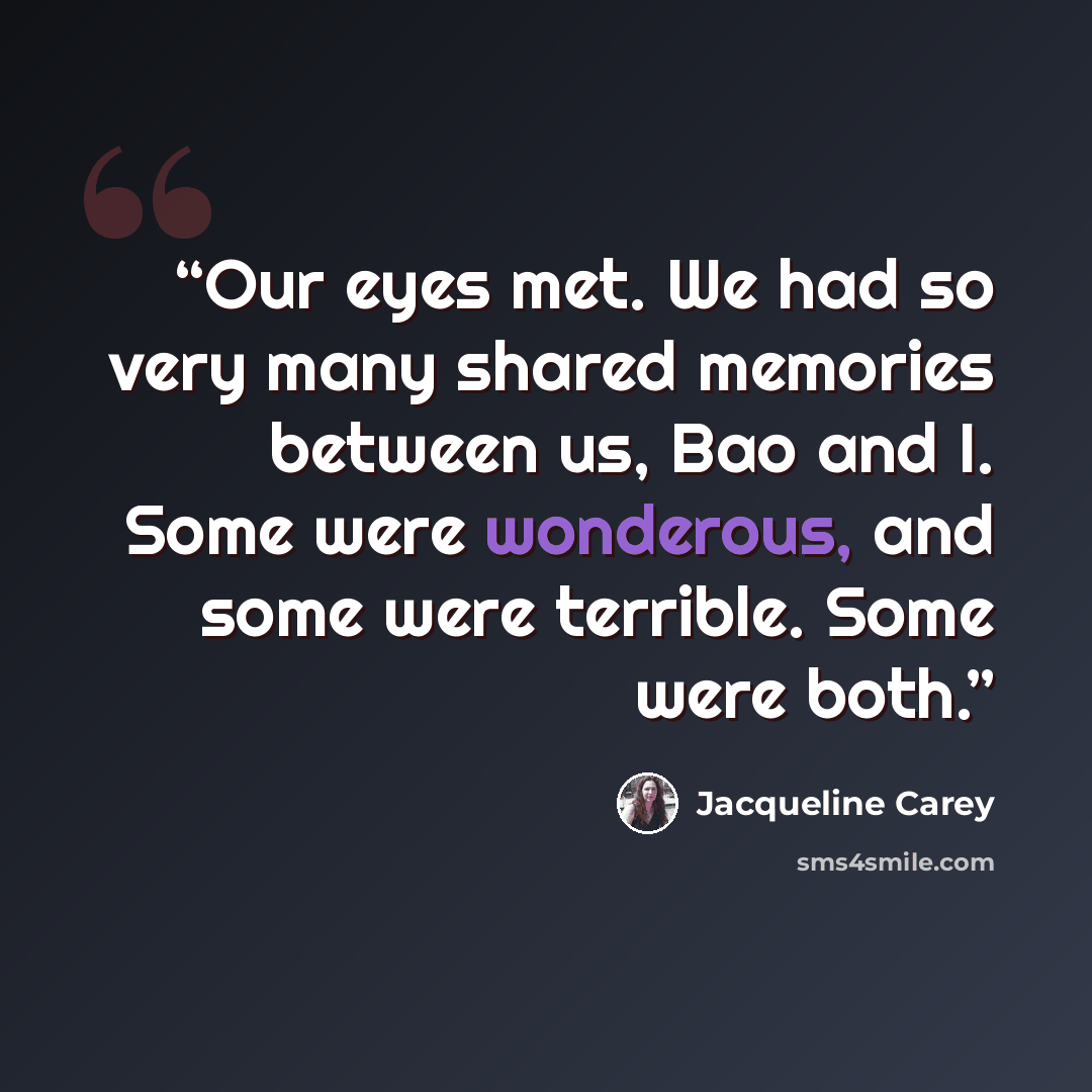 “Our eyes met. We had so very many shared memories between us, Bao and I. Some were wonderous, and some were terrible. Some were both.” quote by Jacqueline Carey