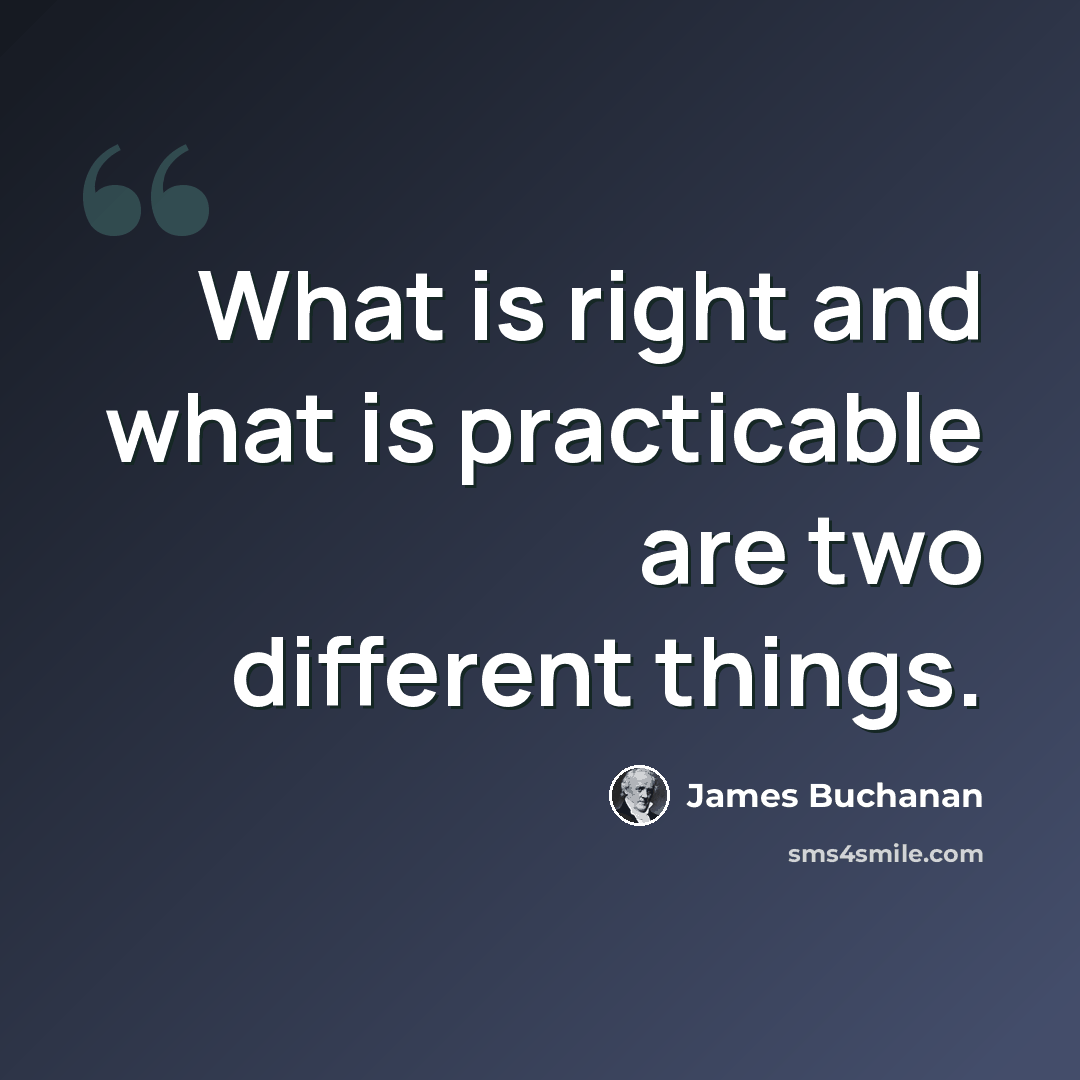 “What is right and what is practicable are two different things.” quote by James Buchanan