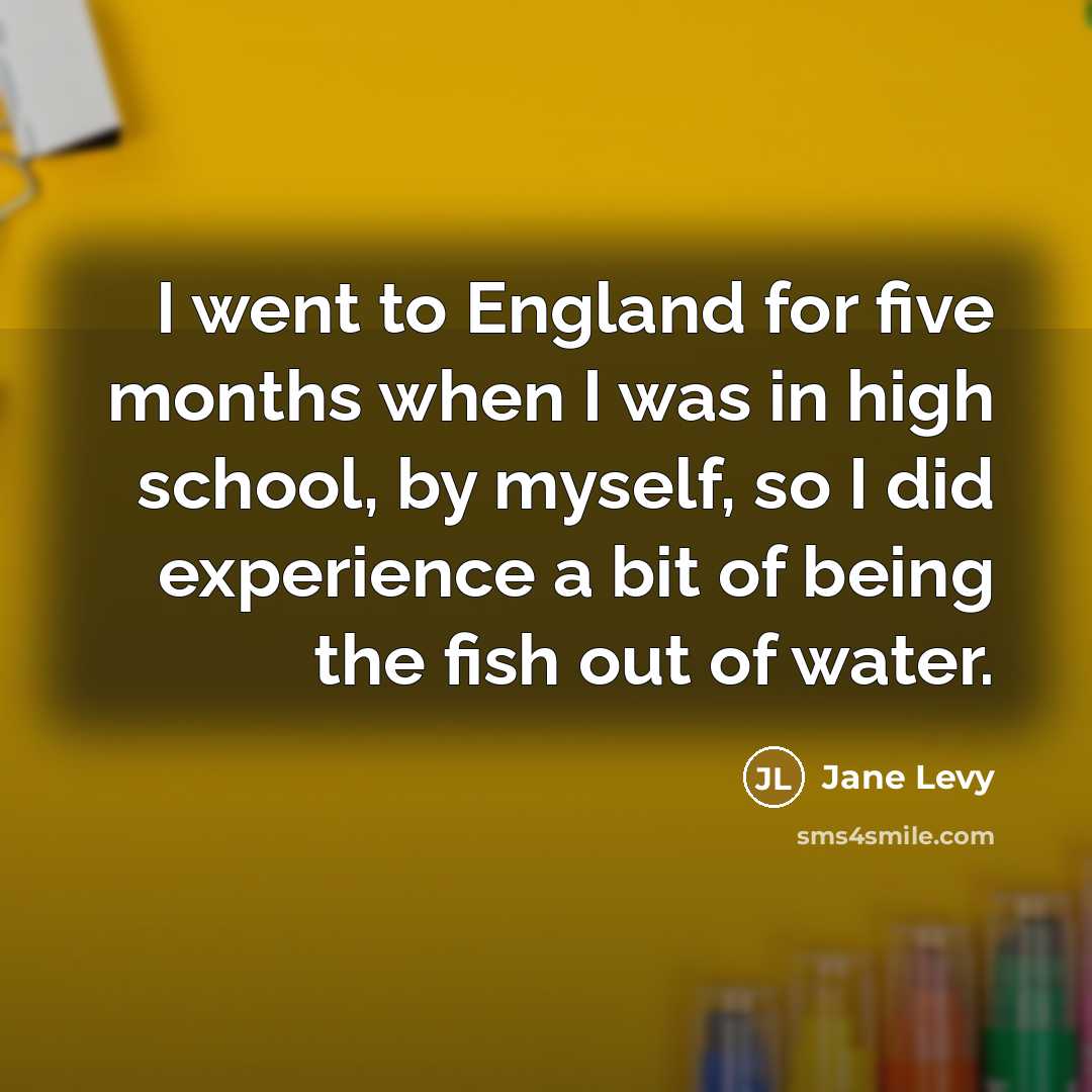 “I went to England for five months when I was in high school, by myself, so I did experience a bit of being the fish out of water.” quote by Jane Levy