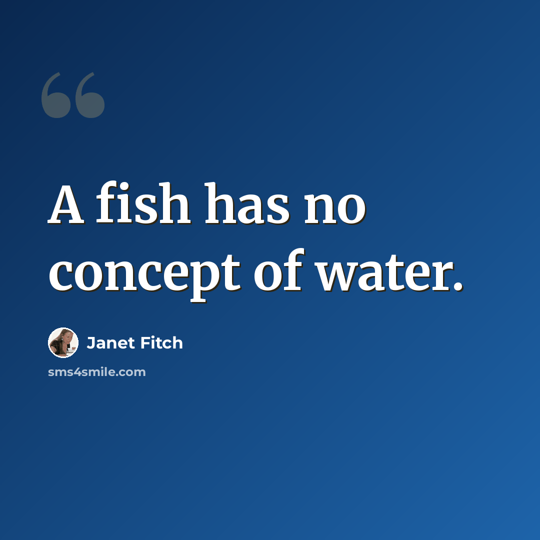“A fish has no concept of water.” quote by Janet Fitch