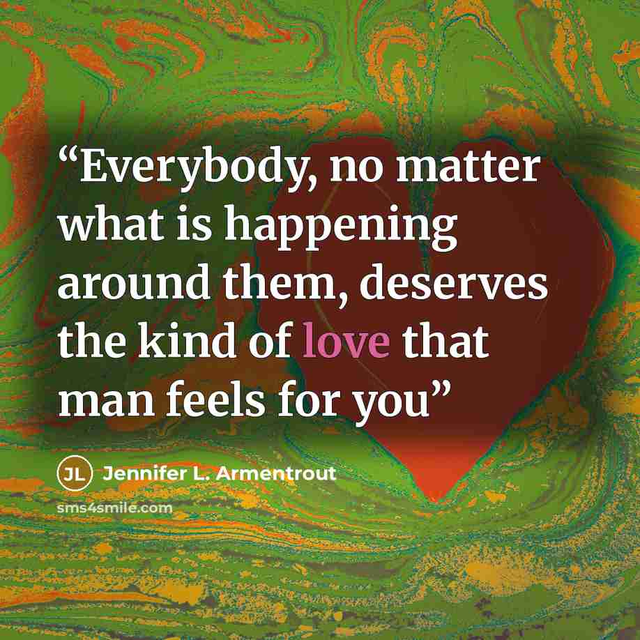 “Everybody, no matter what is happening around them, deserves the kind of love that man feels for you” quote by Jennifer L. Armentrout