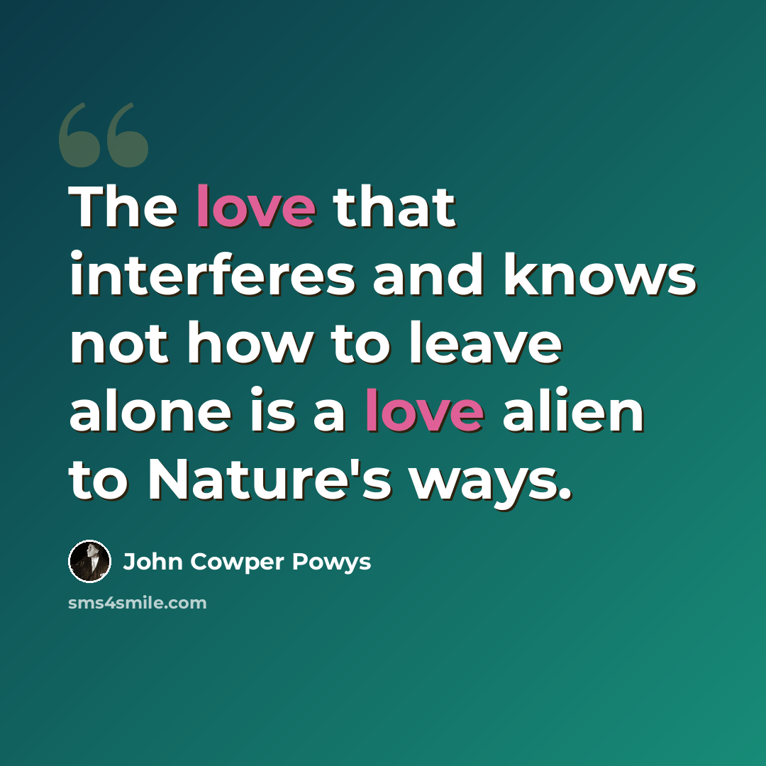 “The love that interferes and knows not how to leave alone is a love alien to Nature's ways.” quote by John Cowper Powys