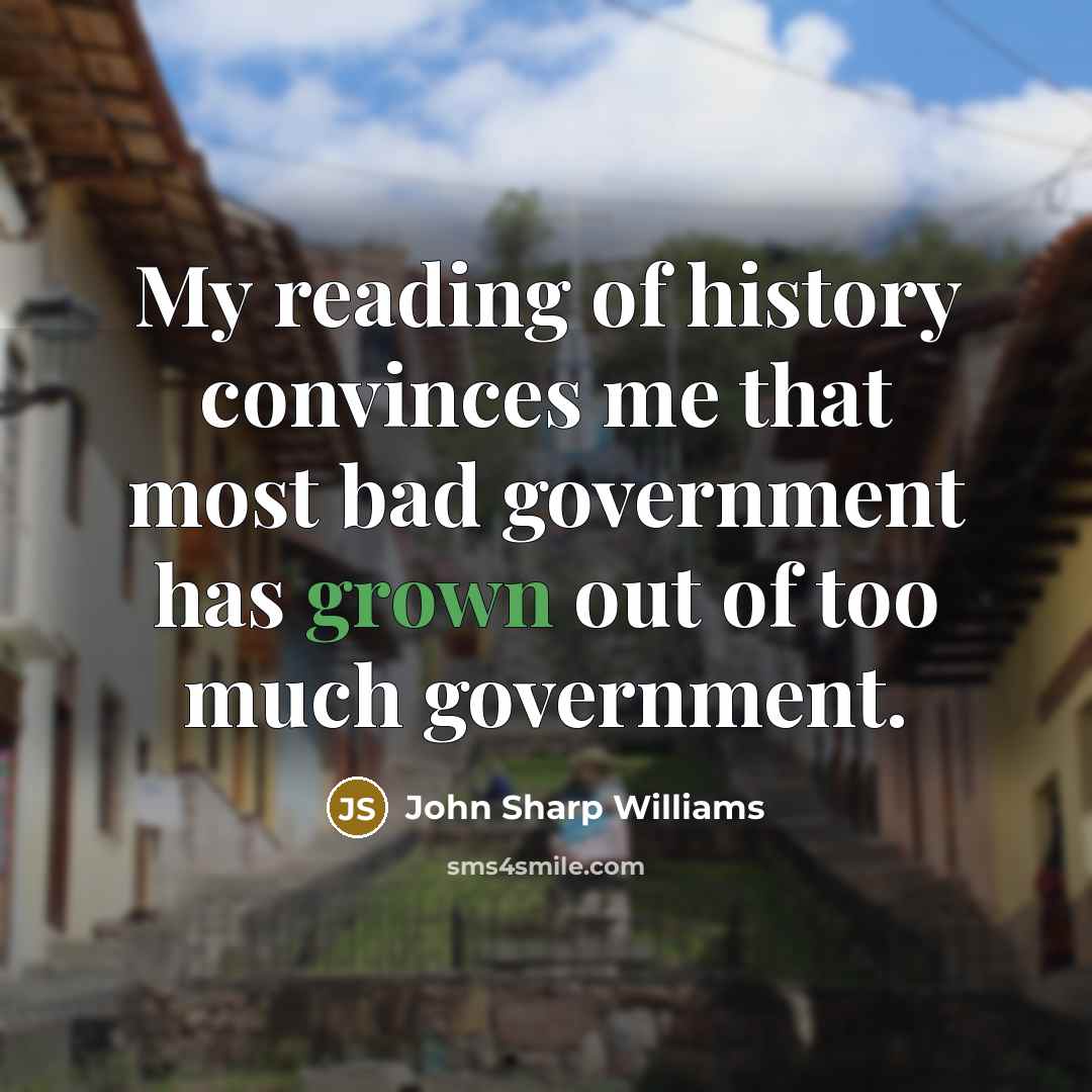“My reading of history convinces me that most bad government has grown out of too much government.” quote by John Sharp Williams