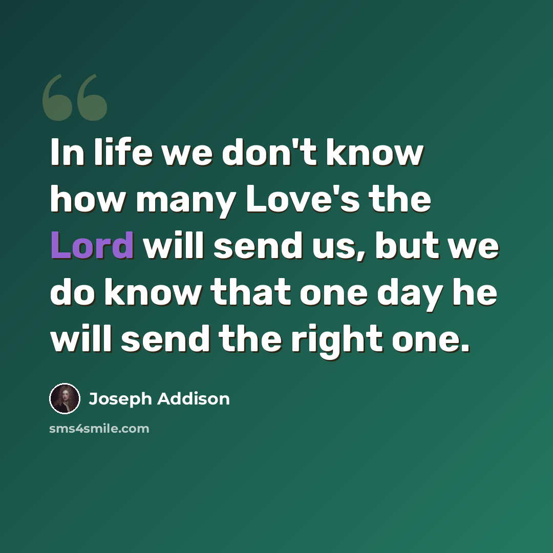 “In life we don't know how many Love's the Lord will send us, but we do know that one day he will send the right one.” quote by Joseph Addison
