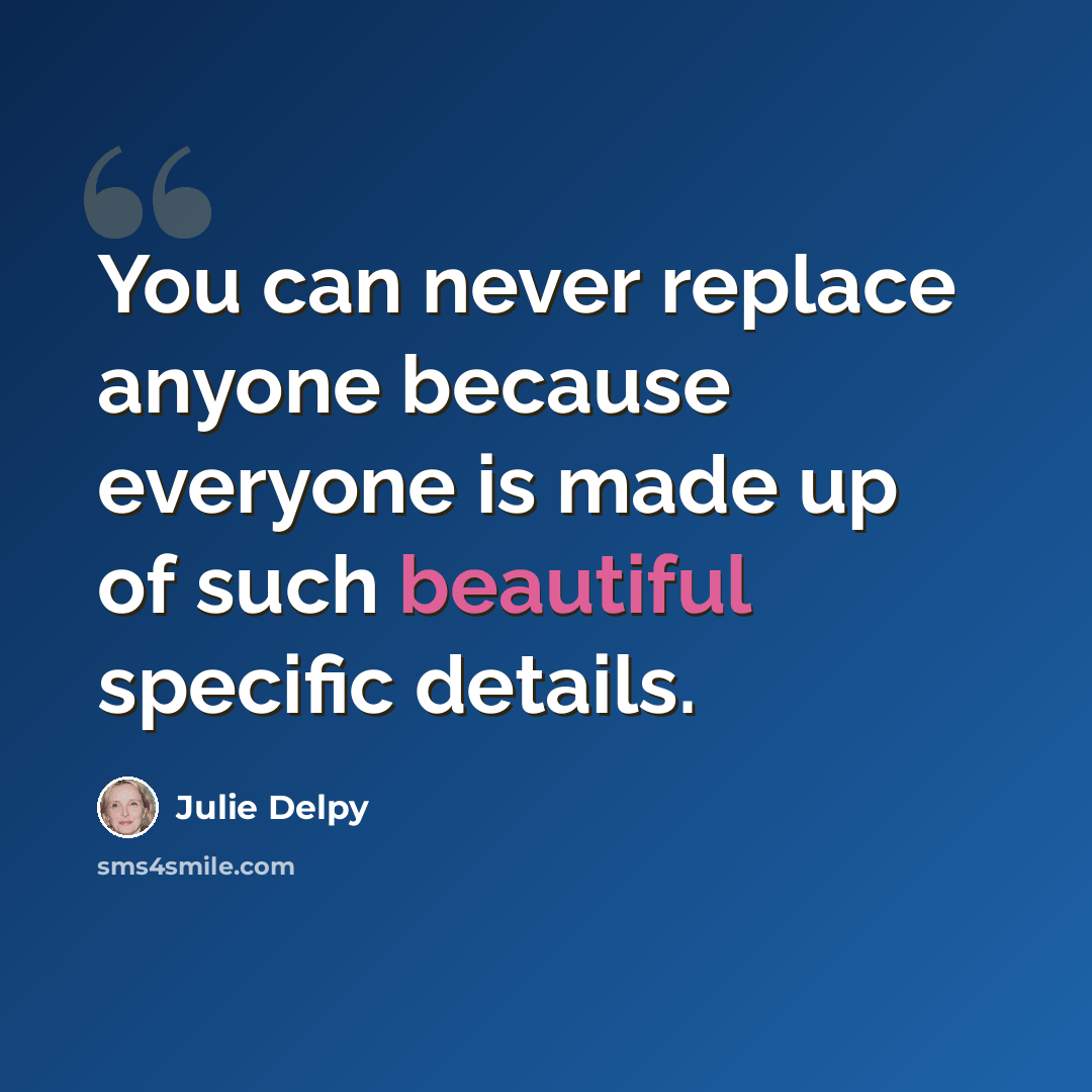 “You can never replace anyone because everyone is made up of such beautiful specific details.” quote by Julie Delpy