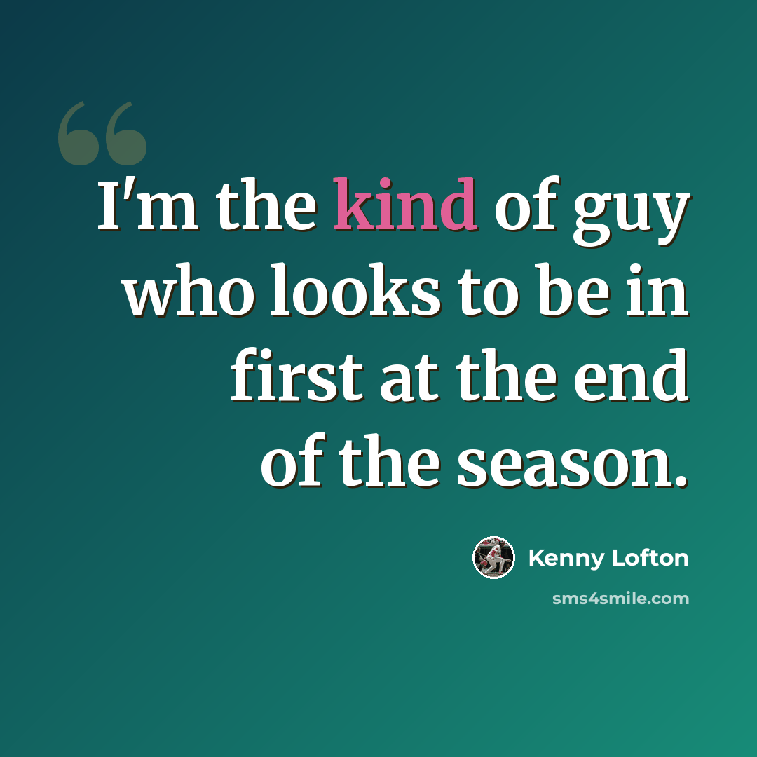 “I'm the kind of guy who looks to be in first at the end of the season.” quote by Kenny Lofton