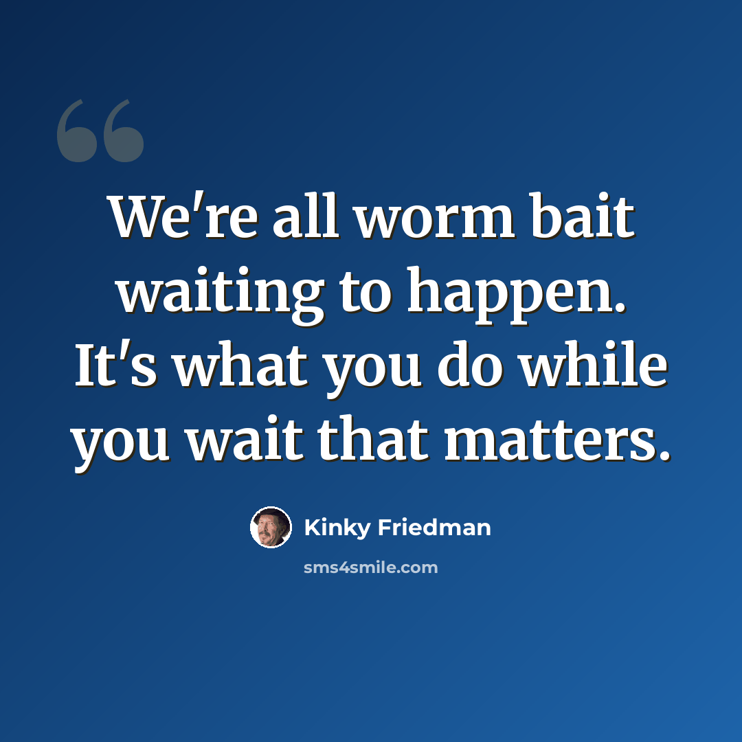 “We're all worm bait waiting to happen. It's what you do while you wait that matters.” quote by Kinky Friedman