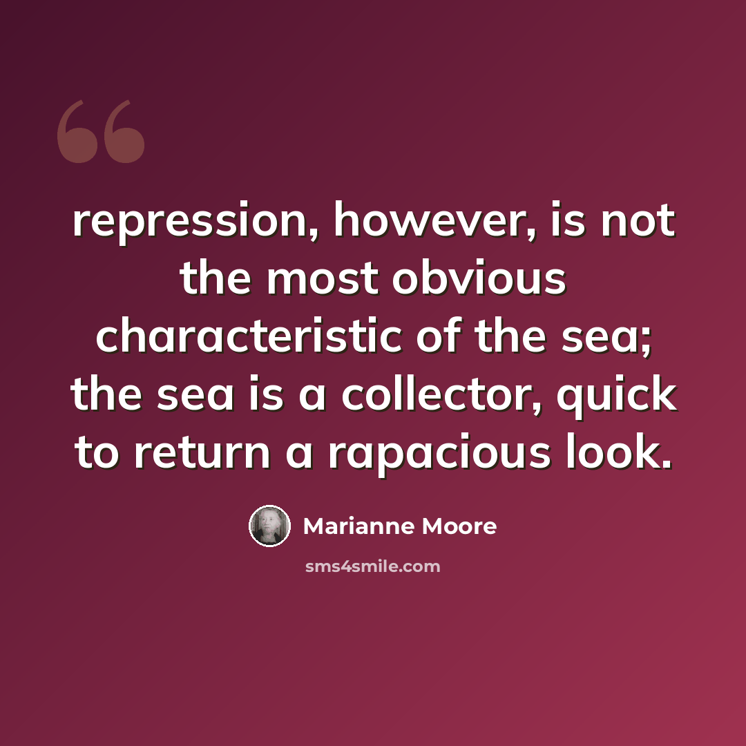 “repression, however, is not the most obvious characteristic of the sea; the sea is a collector, quick to return a rapacious look.” quote by Marianne Moore