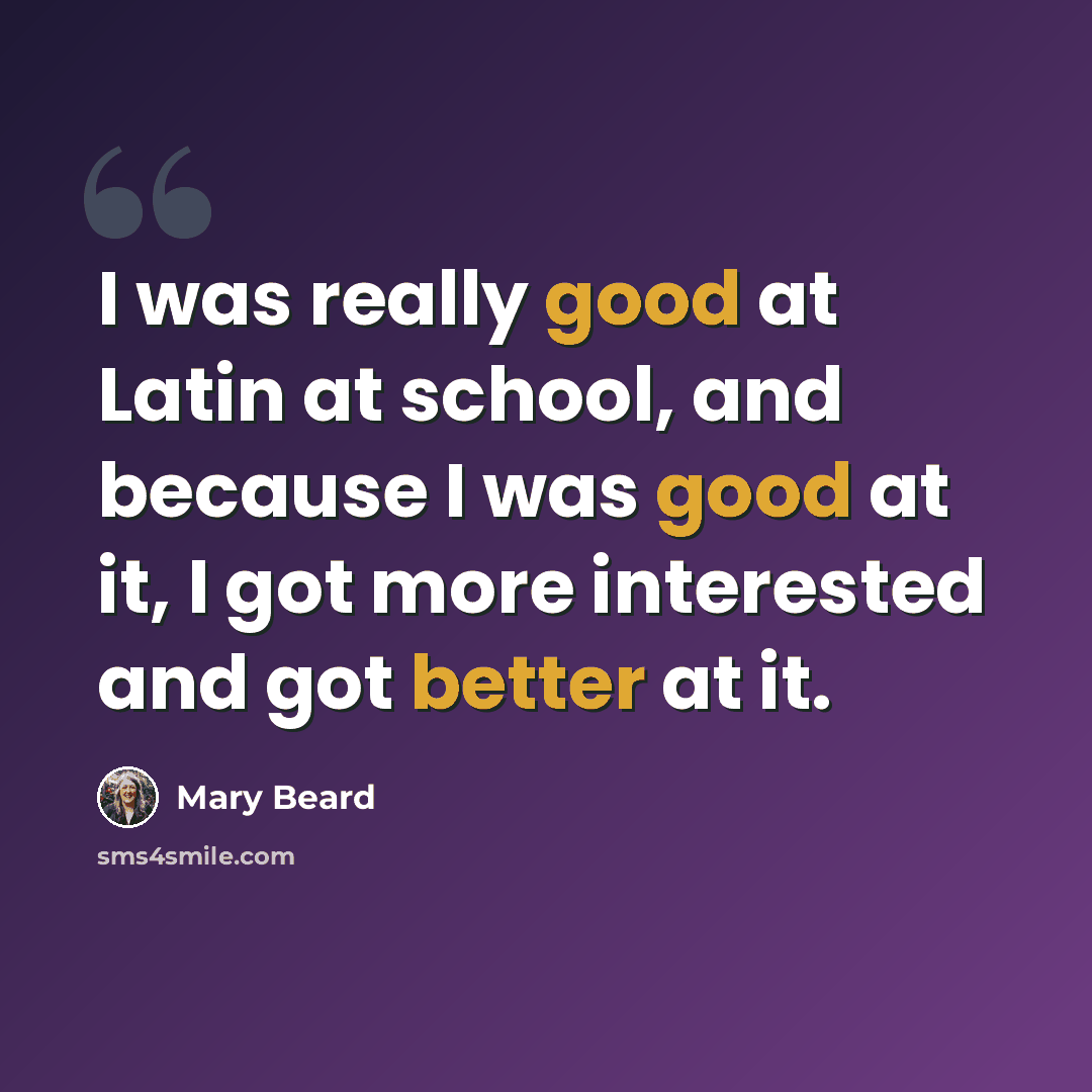“I was really good at Latin at school, and because I was good at it, I got more interested and got better at it.” quote by Mary Beard