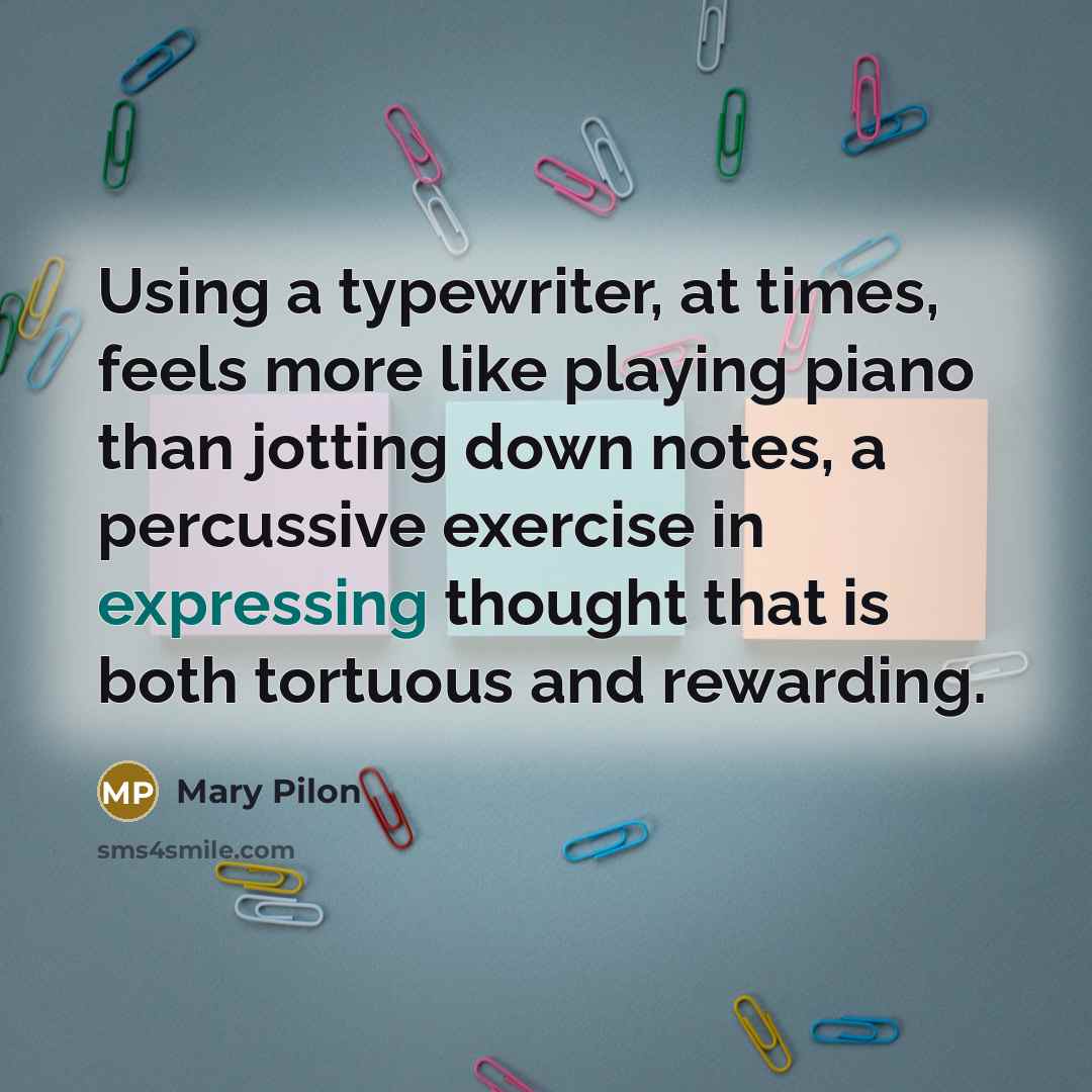 “Using a typewriter, at times, feels more like playing piano than jotting down notes, a percussive exercise in expressing thought that is both tortuous and rewarding.” quote by Mary Pilon