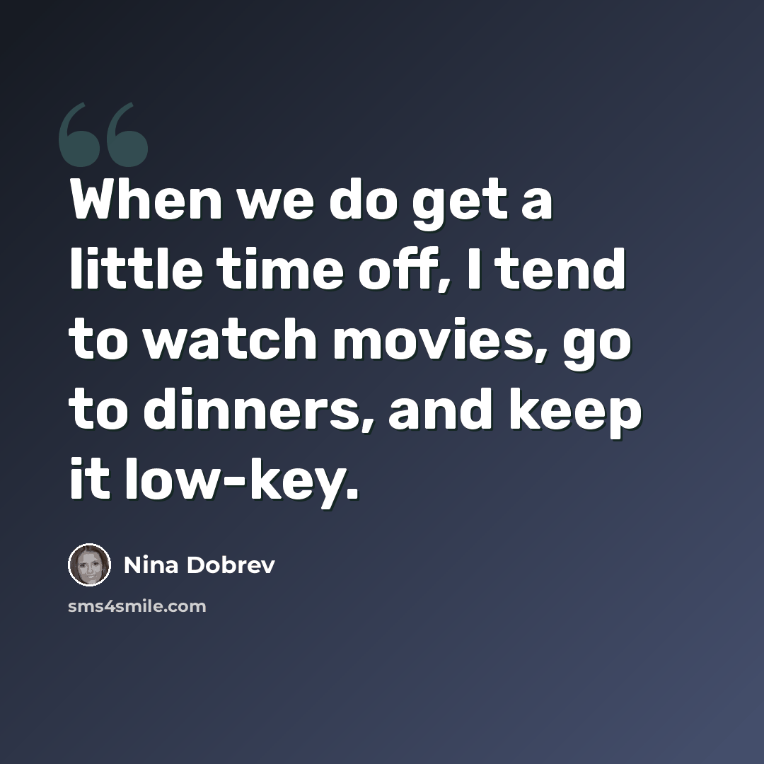 “When we do get a little time off, I tend to watch movies, go to dinners, and keep it low-key.” quote by Nina Dobrev