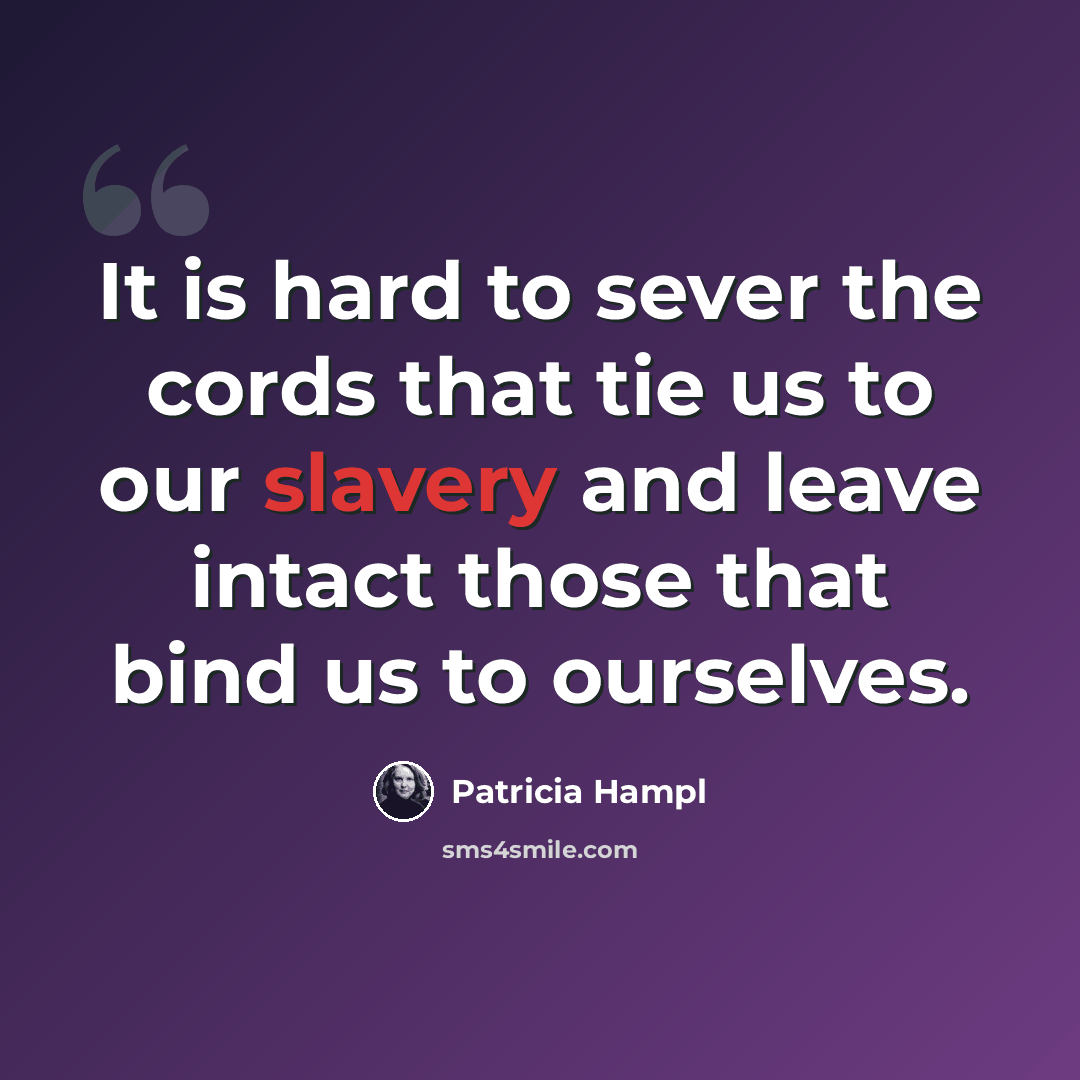 “It is hard to sever the cords that tie us to our slavery and leave intact those that bind us to ourselves.” quote by Patricia Hampl