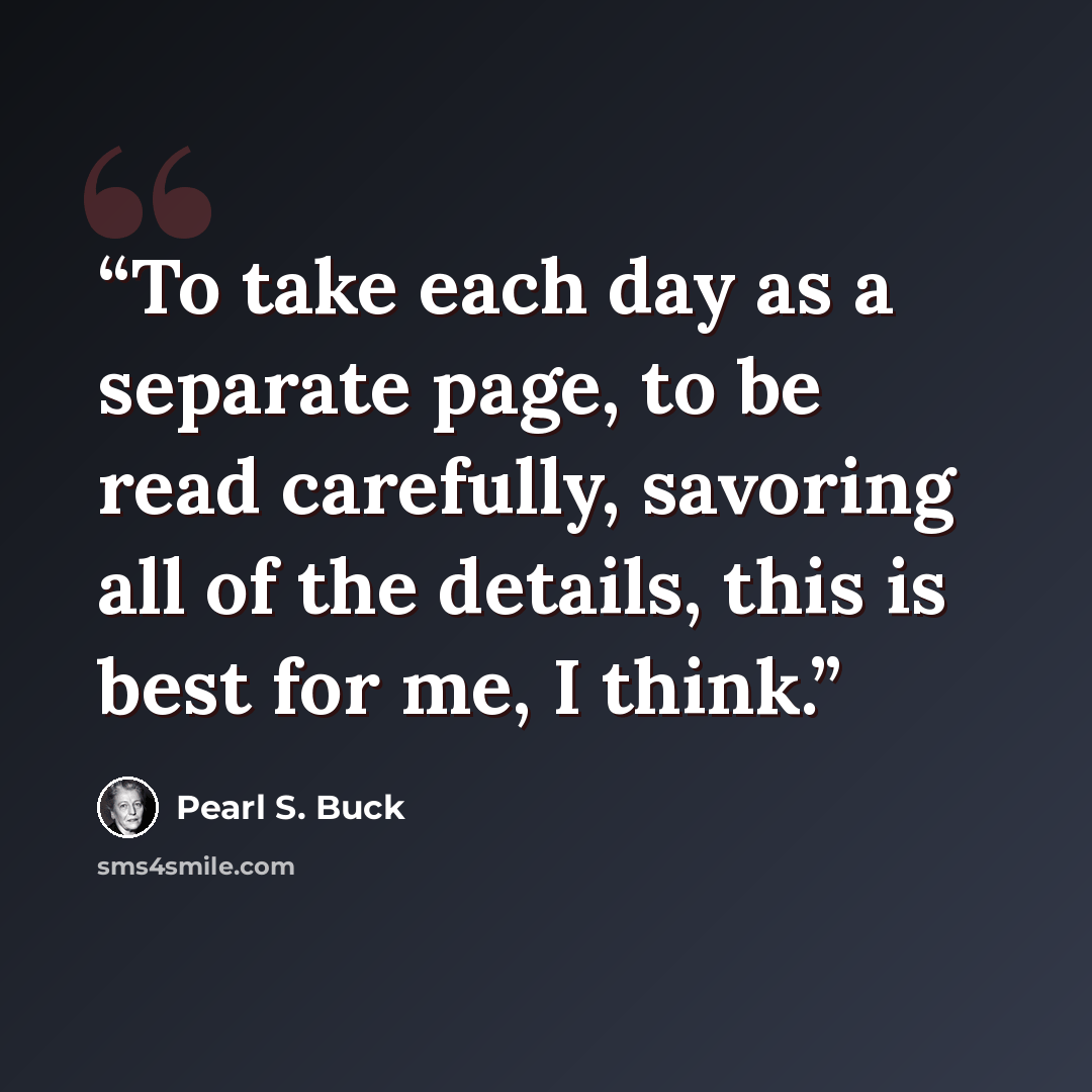 “To take each day as a separate page, to be read carefully, savoring all of the details, this is best for me, I think.” quote by Pearl S. Buck