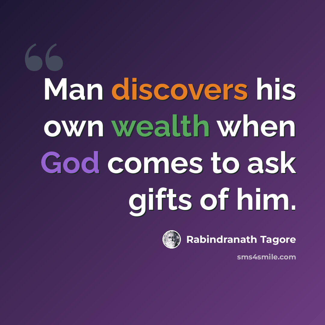 “Man discovers his own wealth when God comes to ask gifts of him.” quote by Rabindranath Tagore