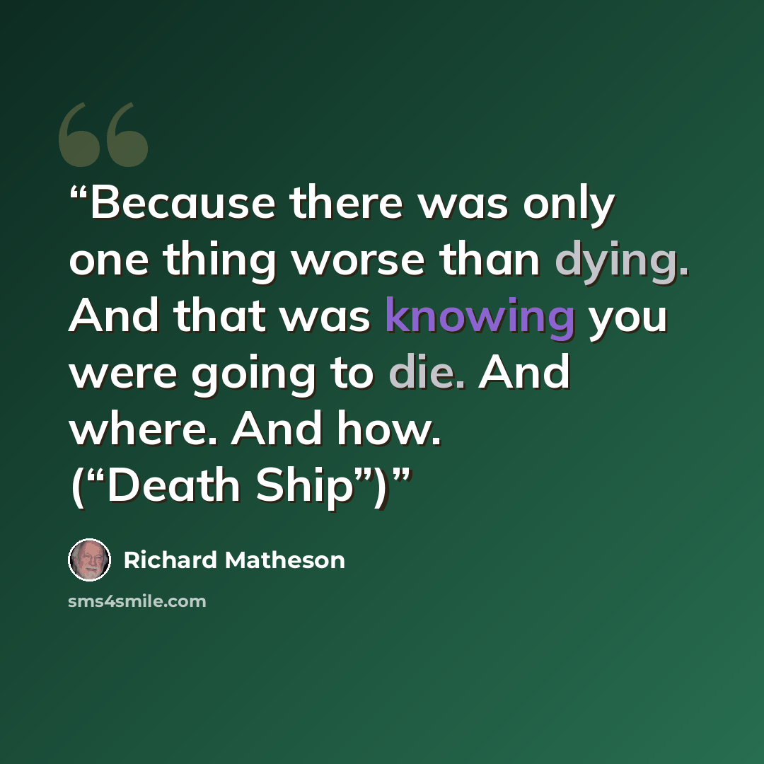 “Because there was only one thing worse than dying. And that was knowing you were going to die. And where. And how. (“Death Ship”)” quote by Richard Matheson