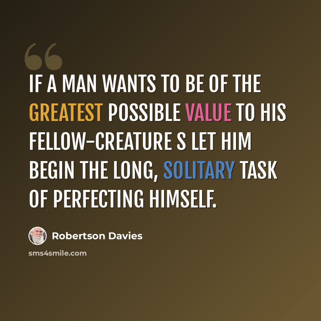 “If a man wants to be of the greatest possible value to his fellow-creature s let him begin the long, solitary task of perfecting himself.” quote by Robertson Davies