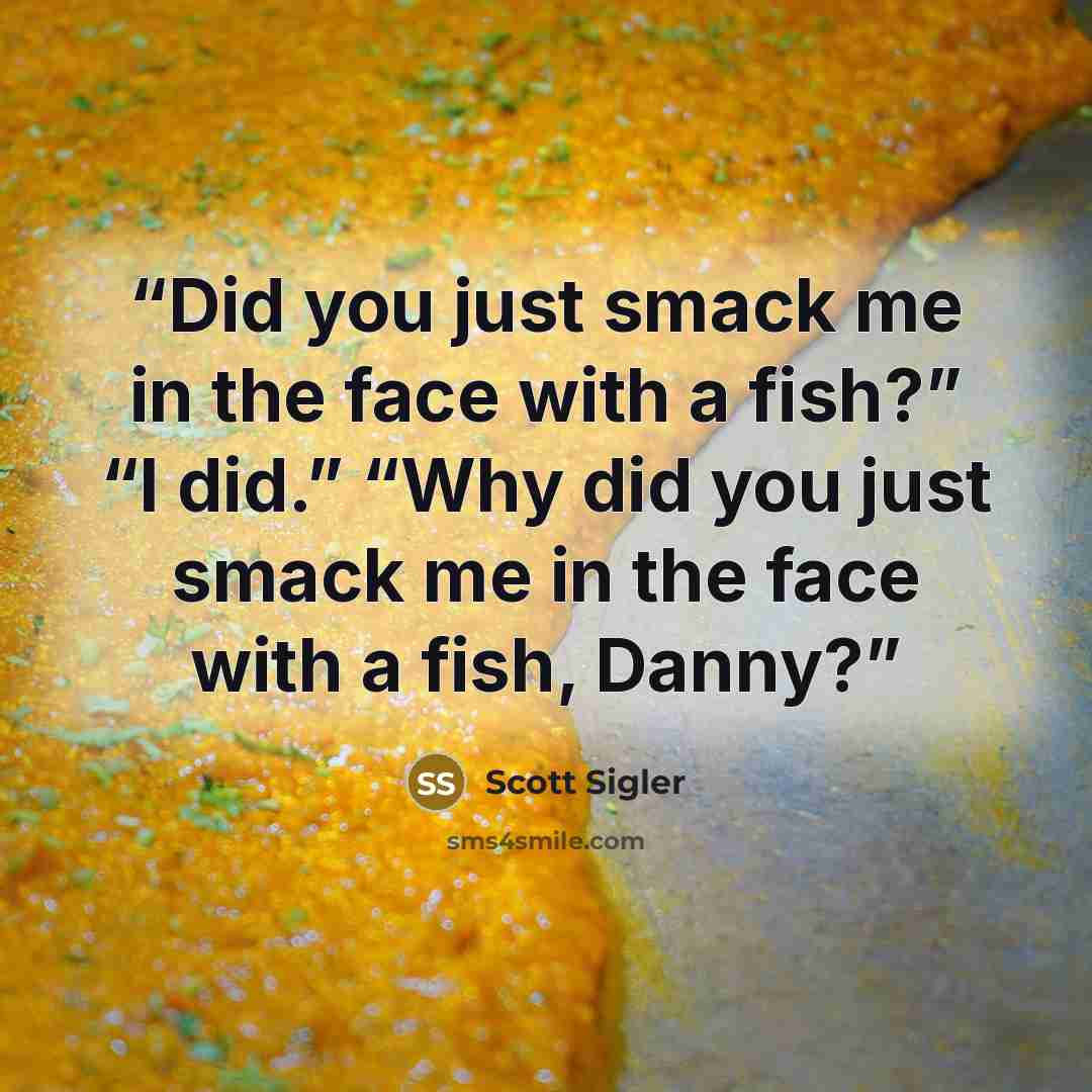 “Did you just smack me in the face with a fish?” “I did.” “Why did you just smack me in the face with a fish, Danny?” quote by Scott Sigler