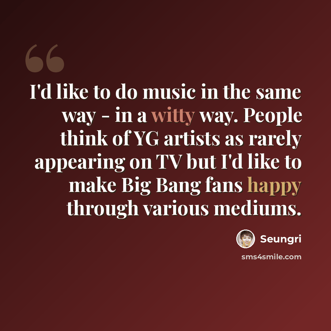 “I'd like to do music in the same way - in a witty way. People think of YG artists as rarely appearing on TV but I'd like to make Big Bang fans happy through various mediums.” quote by Seungri