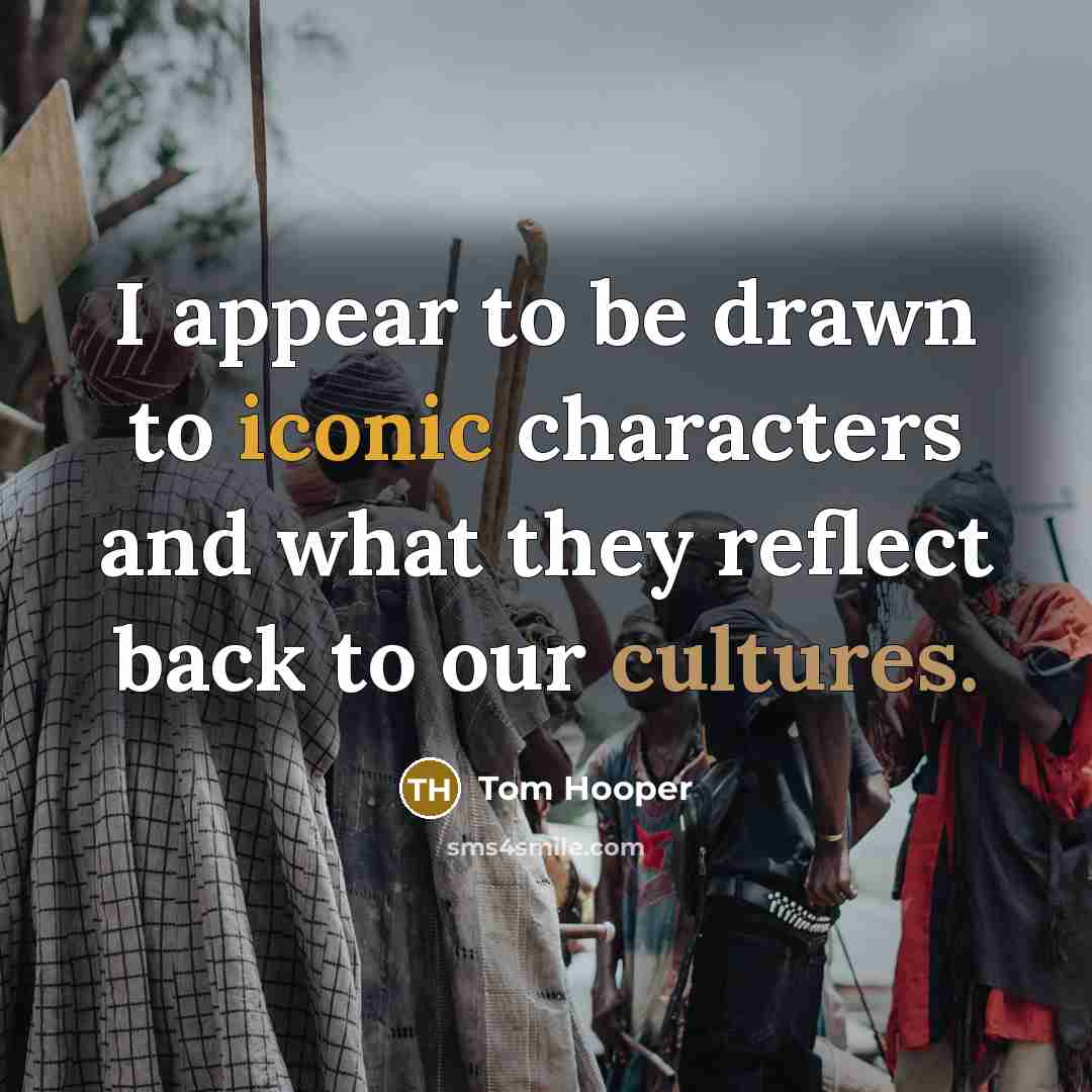 “I appear to be drawn to iconic characters and what they reflect back to our cultures.” quote by Tom Hooper