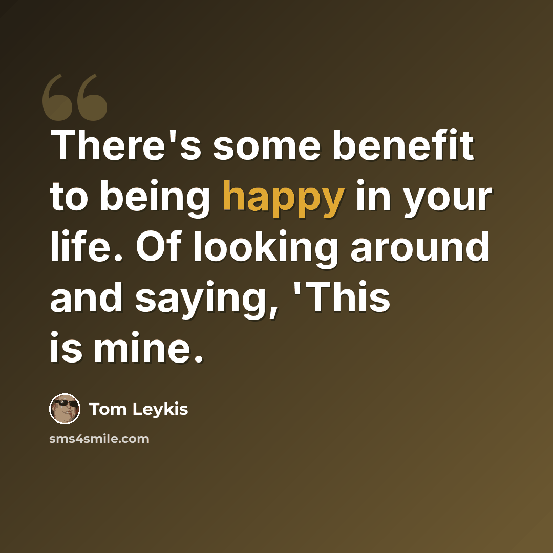 “There's some benefit to being happy in your life. Of looking around and saying, 'This is mine.” quote by Tom Leykis