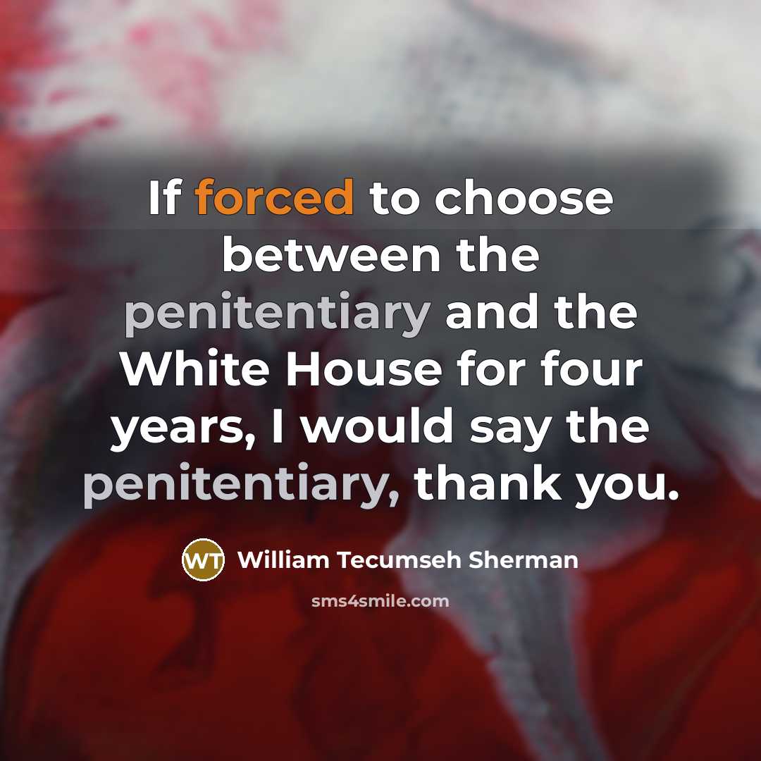 “If forced to choose between the penitentiary and the White House for four years, I would say the penitentiary, thank you.” quote by William Tecumseh Sherman