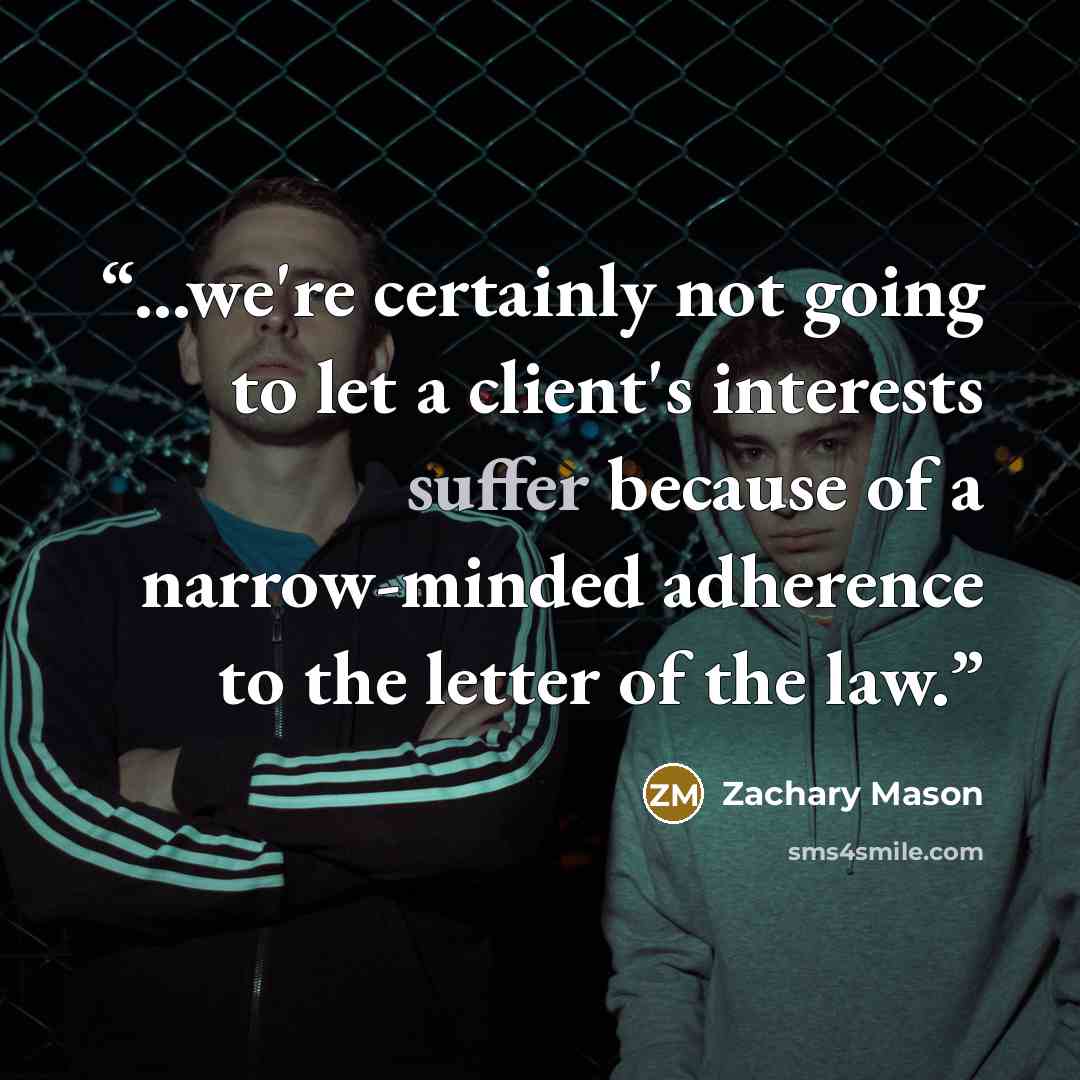 “...we're certainly not going to let a client's interests suffer because of a narrow-minded adherence to the letter of the law.” quote by Zachary Mason