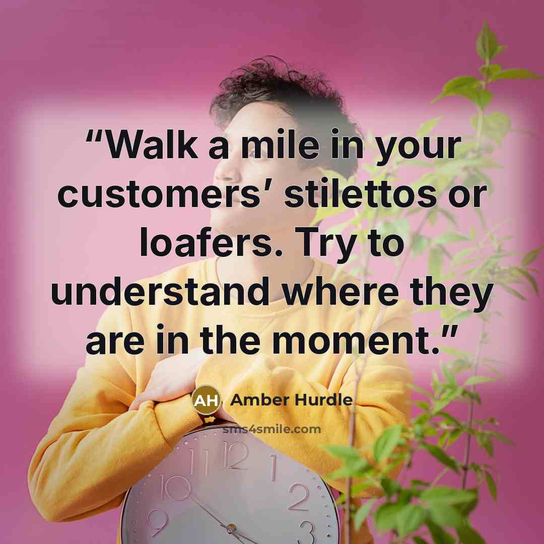 “Walk a mile in your customers’ stilettos or loafers. Try to understand where they are in the moment.” quote by Amber Hurdle
